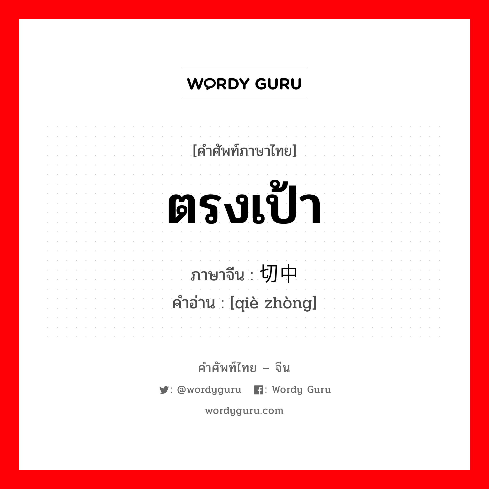 ตรงเป้า ภาษาจีนคืออะไร, คำศัพท์ภาษาไทย - จีน ตรงเป้า ภาษาจีน 切中 คำอ่าน [qiè zhòng]