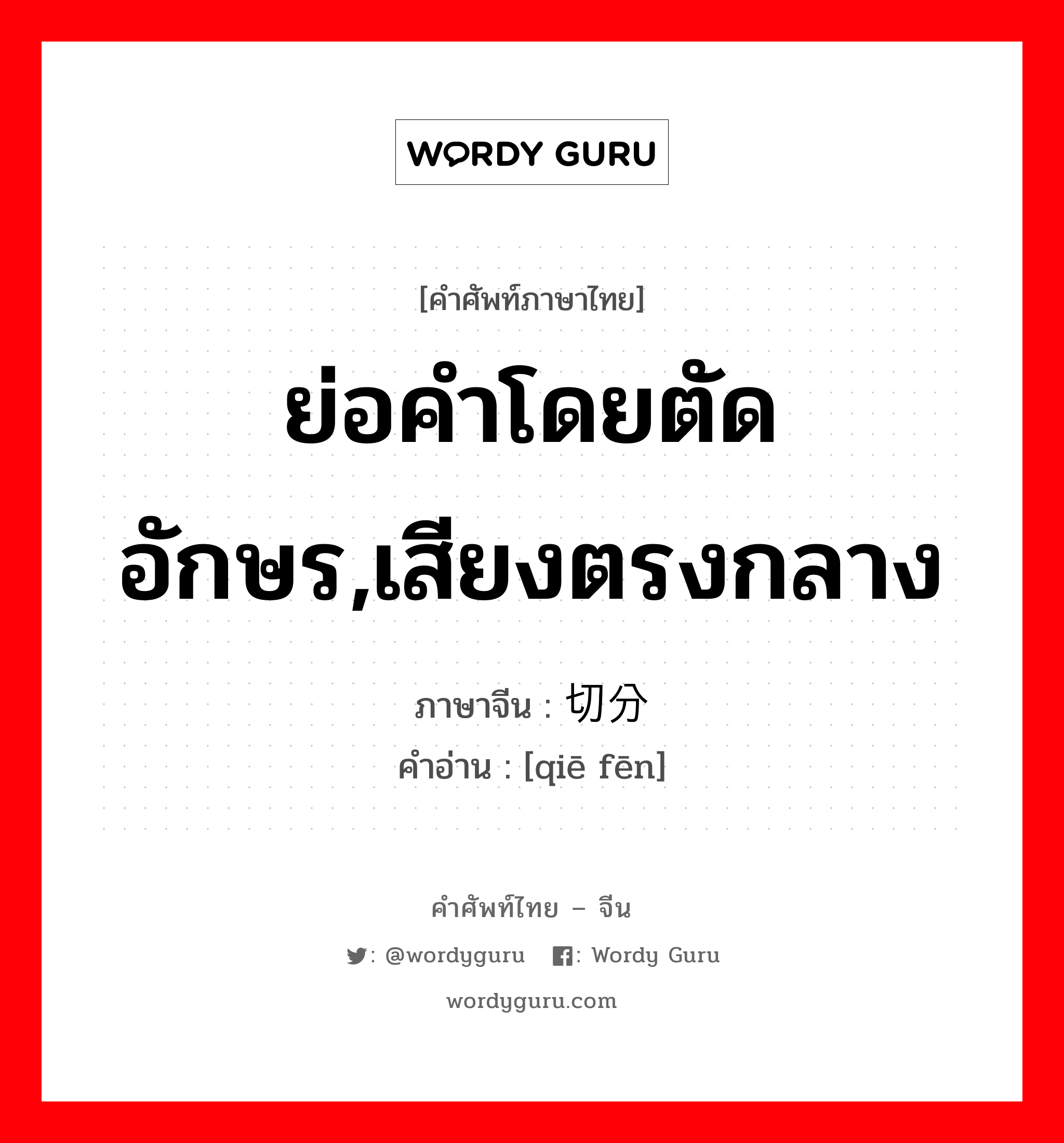 ย่อคำโดยตัดอักษร,เสียงตรงกลาง ภาษาจีนคืออะไร, คำศัพท์ภาษาไทย - จีน ย่อคำโดยตัดอักษร,เสียงตรงกลาง ภาษาจีน 切分 คำอ่าน [qiē fēn]