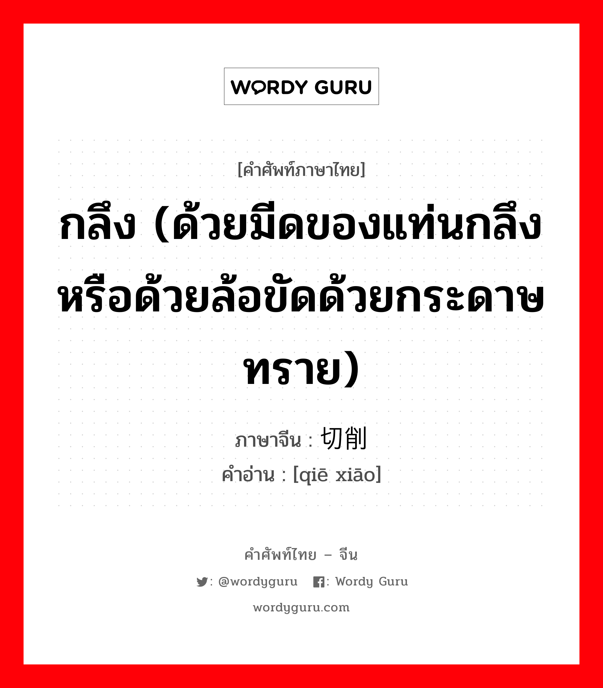 กลึง (ด้วยมีดของแท่นกลึงหรือด้วยล้อขัดด้วยกระดาษทราย) ภาษาจีนคืออะไร, คำศัพท์ภาษาไทย - จีน กลึง (ด้วยมีดของแท่นกลึงหรือด้วยล้อขัดด้วยกระดาษทราย) ภาษาจีน 切削 คำอ่าน [qiē xiāo]