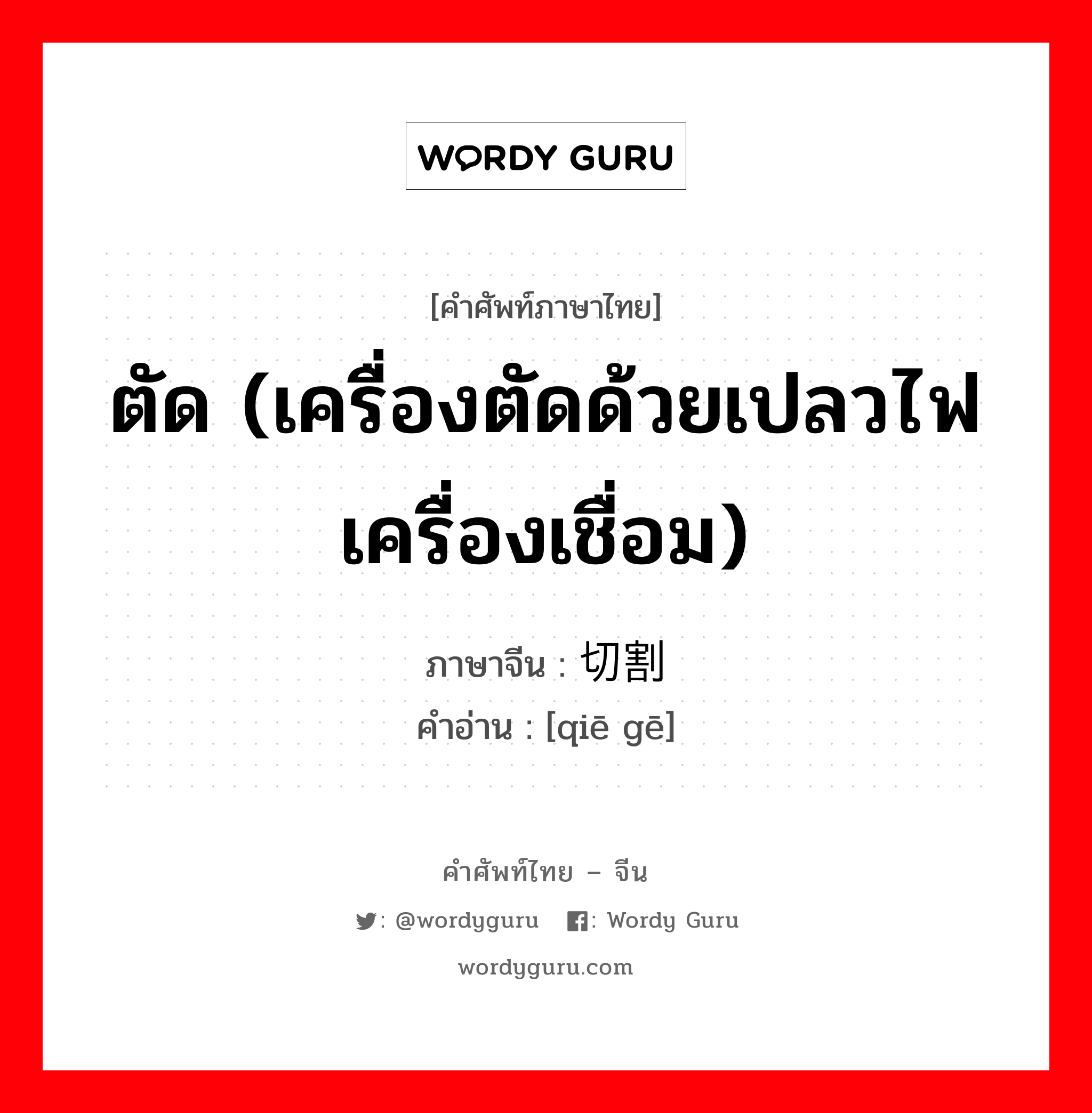 ตัด (เครื่องตัดด้วยเปลวไฟเครื่องเชื่อม) ภาษาจีนคืออะไร, คำศัพท์ภาษาไทย - จีน ตัด (เครื่องตัดด้วยเปลวไฟเครื่องเชื่อม) ภาษาจีน 切割 คำอ่าน [qiē gē]