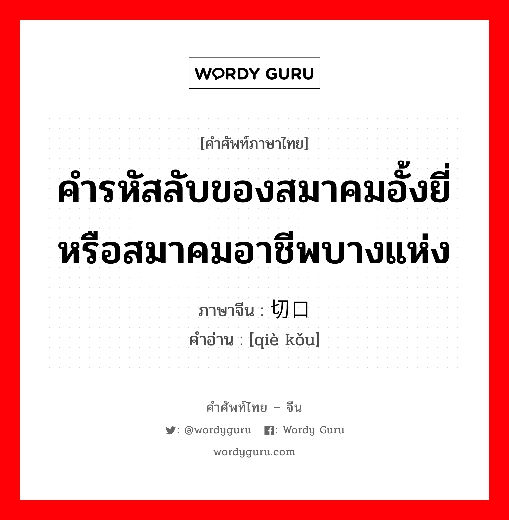 คำรหัสลับของสมาคมอั้งยี่หรือสมาคมอาชีพบางแห่ง ภาษาจีนคืออะไร, คำศัพท์ภาษาไทย - จีน คำรหัสลับของสมาคมอั้งยี่หรือสมาคมอาชีพบางแห่ง ภาษาจีน 切口 คำอ่าน [qiè kǒu]