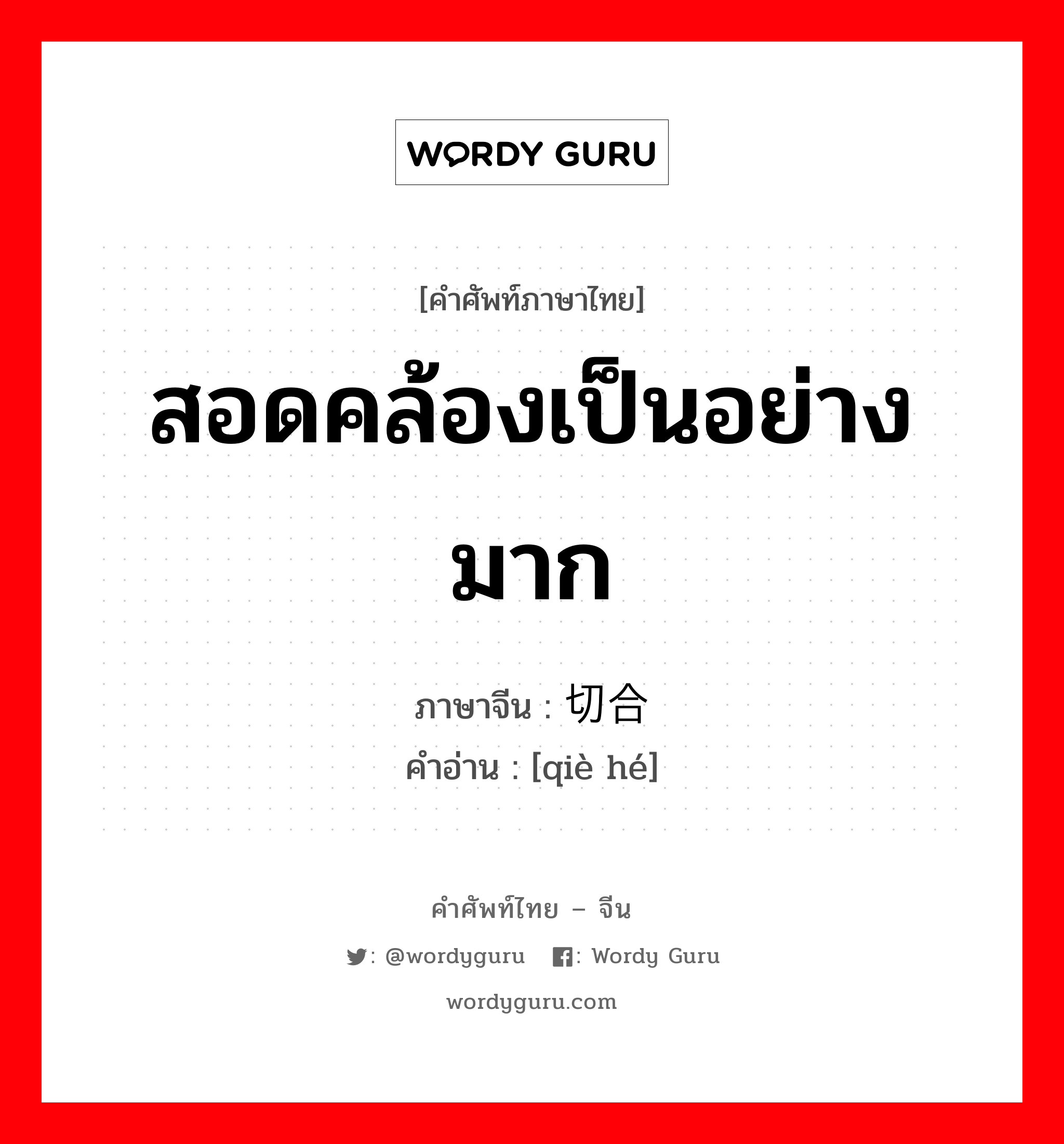 สอดคล้องเป็นอย่างมาก ภาษาจีนคืออะไร, คำศัพท์ภาษาไทย - จีน สอดคล้องเป็นอย่างมาก ภาษาจีน 切合 คำอ่าน [qiè hé]