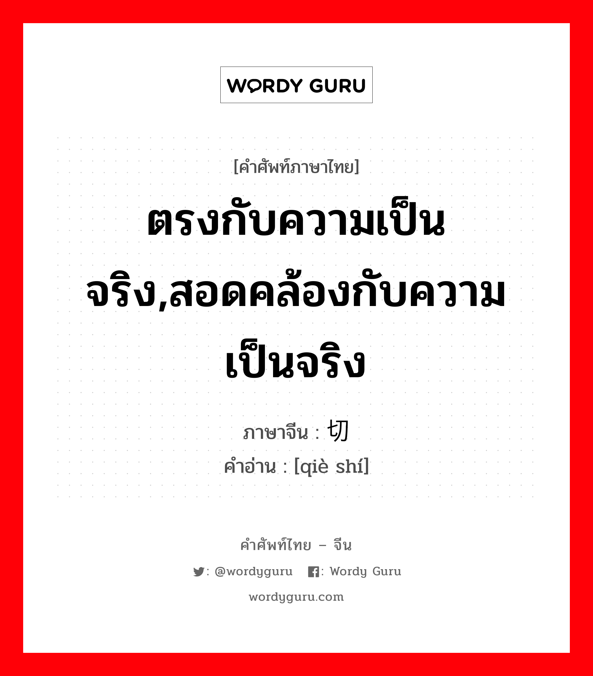 ตรงกับความเป็นจริง,สอดคล้องกับความเป็นจริง ภาษาจีนคืออะไร, คำศัพท์ภาษาไทย - จีน ตรงกับความเป็นจริง,สอดคล้องกับความเป็นจริง ภาษาจีน 切实 คำอ่าน [qiè shí]