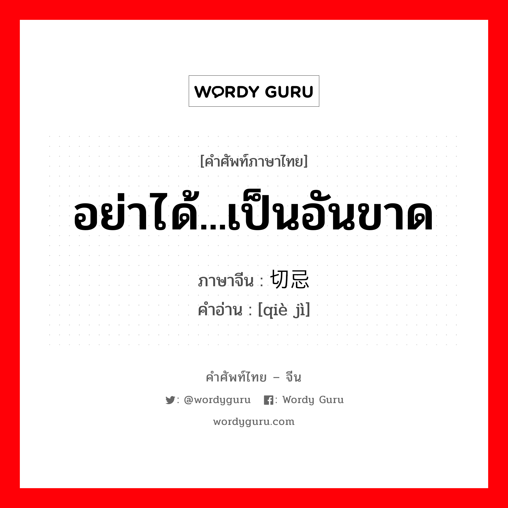 อย่าได้...เป็นอันขาด ภาษาจีนคืออะไร, คำศัพท์ภาษาไทย - จีน อย่าได้...เป็นอันขาด ภาษาจีน 切忌 คำอ่าน [qiè jì]