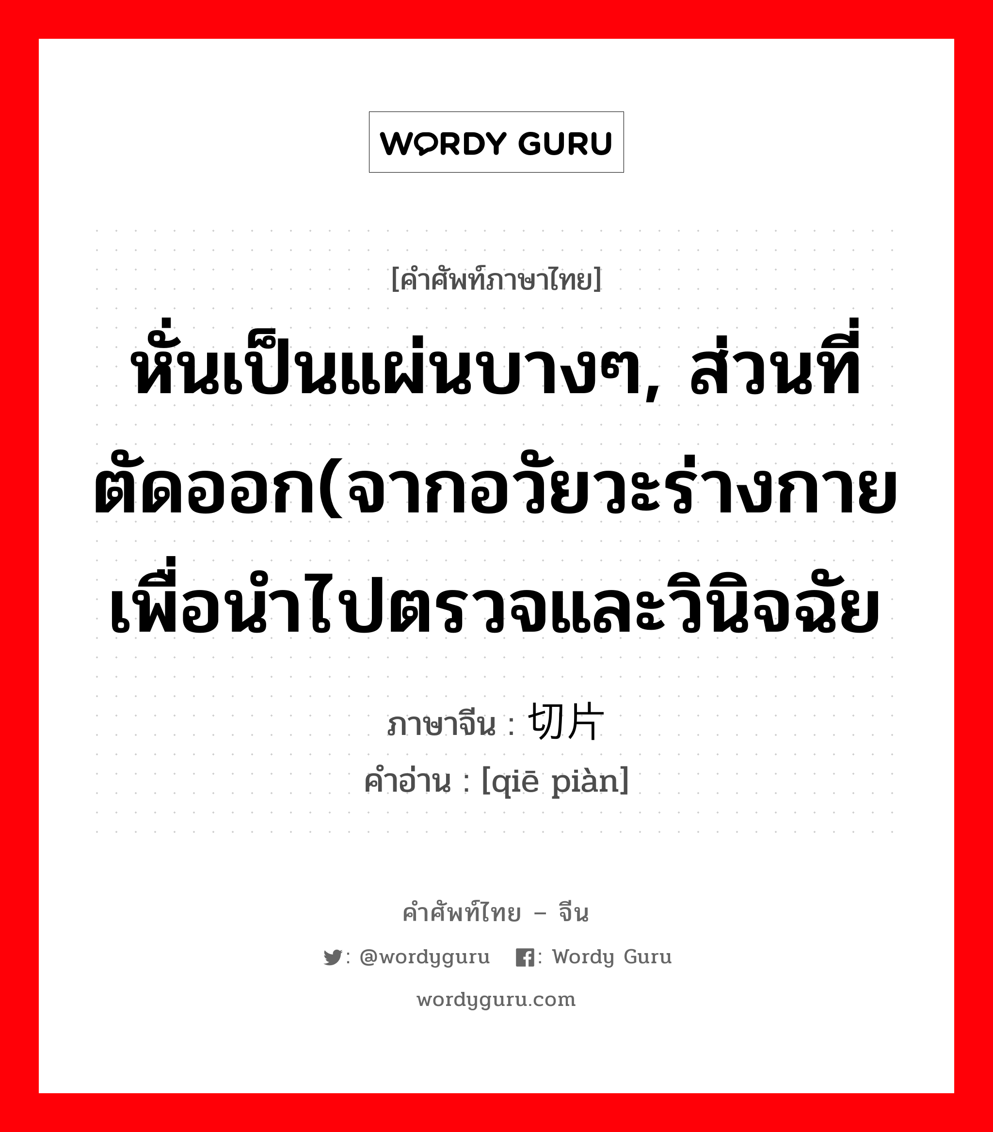 หั่นเป็นแผ่นบางๆ, ส่วนที่ตัดออก(จากอวัยวะร่างกายเพื่อนำไปตรวจและวินิจฉัย ภาษาจีนคืออะไร, คำศัพท์ภาษาไทย - จีน หั่นเป็นแผ่นบางๆ, ส่วนที่ตัดออก(จากอวัยวะร่างกายเพื่อนำไปตรวจและวินิจฉัย ภาษาจีน 切片 คำอ่าน [qiē piàn]