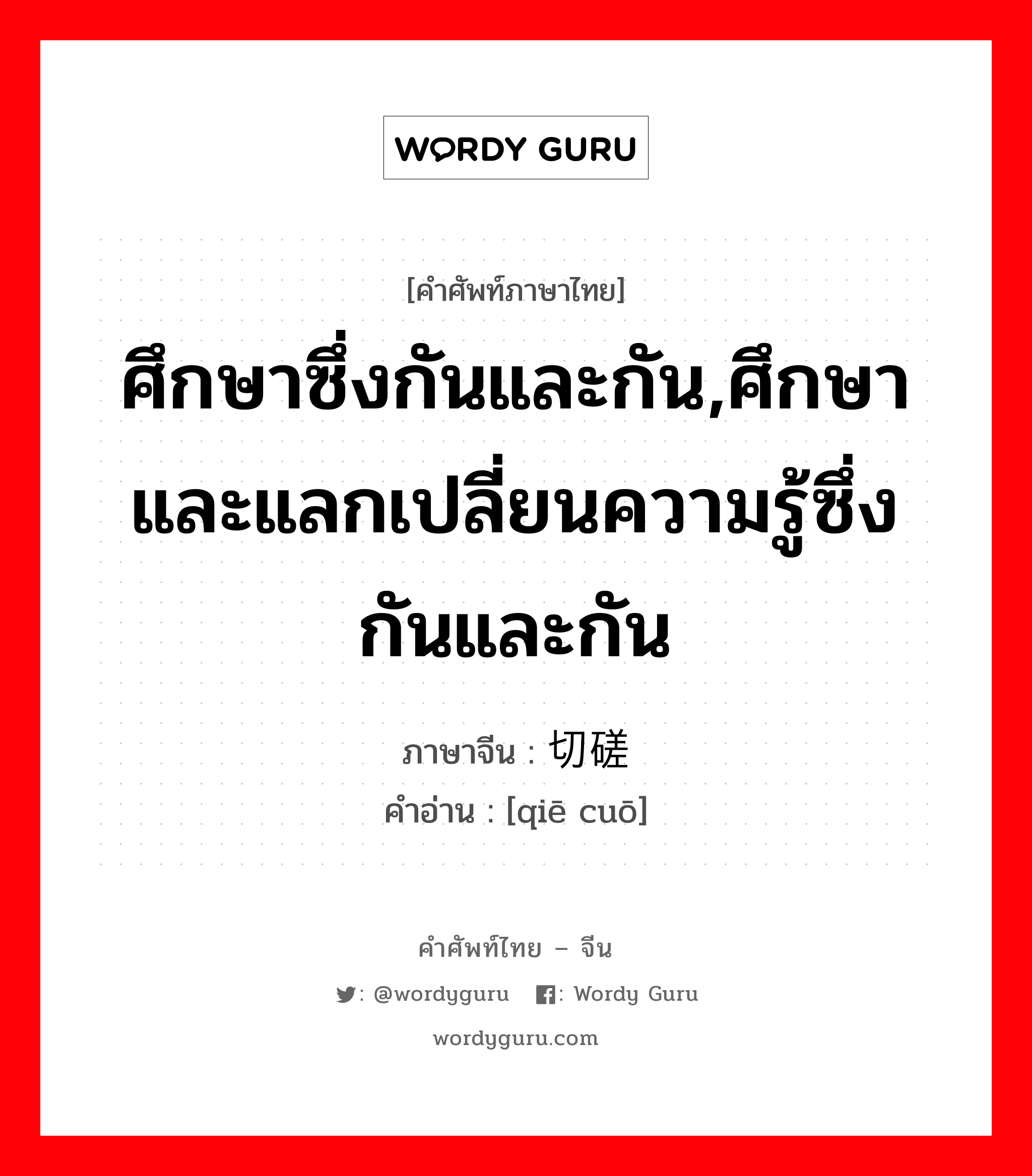 ศึกษาซึ่งกันและกัน,ศึกษาและแลกเปลี่ยนความรู้ซึ่งกันและกัน ภาษาจีนคืออะไร, คำศัพท์ภาษาไทย - จีน ศึกษาซึ่งกันและกัน,ศึกษาและแลกเปลี่ยนความรู้ซึ่งกันและกัน ภาษาจีน 切磋 คำอ่าน [qiē cuō]