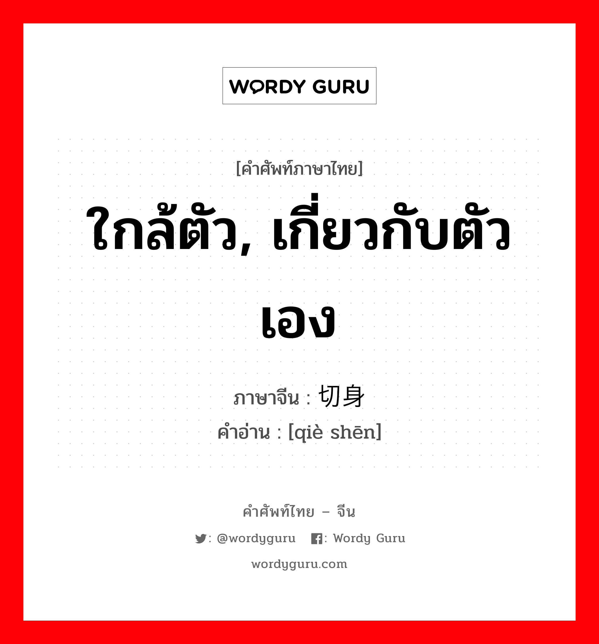 ใกล้ตัว, เกี่ยวกับตัวเอง ภาษาจีนคืออะไร, คำศัพท์ภาษาไทย - จีน ใกล้ตัว, เกี่ยวกับตัวเอง ภาษาจีน 切身 คำอ่าน [qiè shēn]