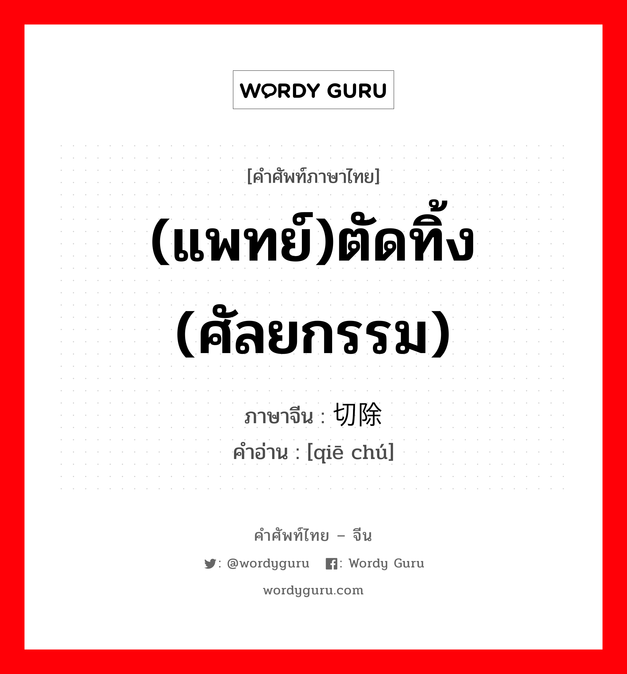 (แพทย์)ตัดทิ้ง (ศัลยกรรม) ภาษาจีนคืออะไร, คำศัพท์ภาษาไทย - จีน (แพทย์)ตัดทิ้ง (ศัลยกรรม) ภาษาจีน 切除 คำอ่าน [qiē chú]