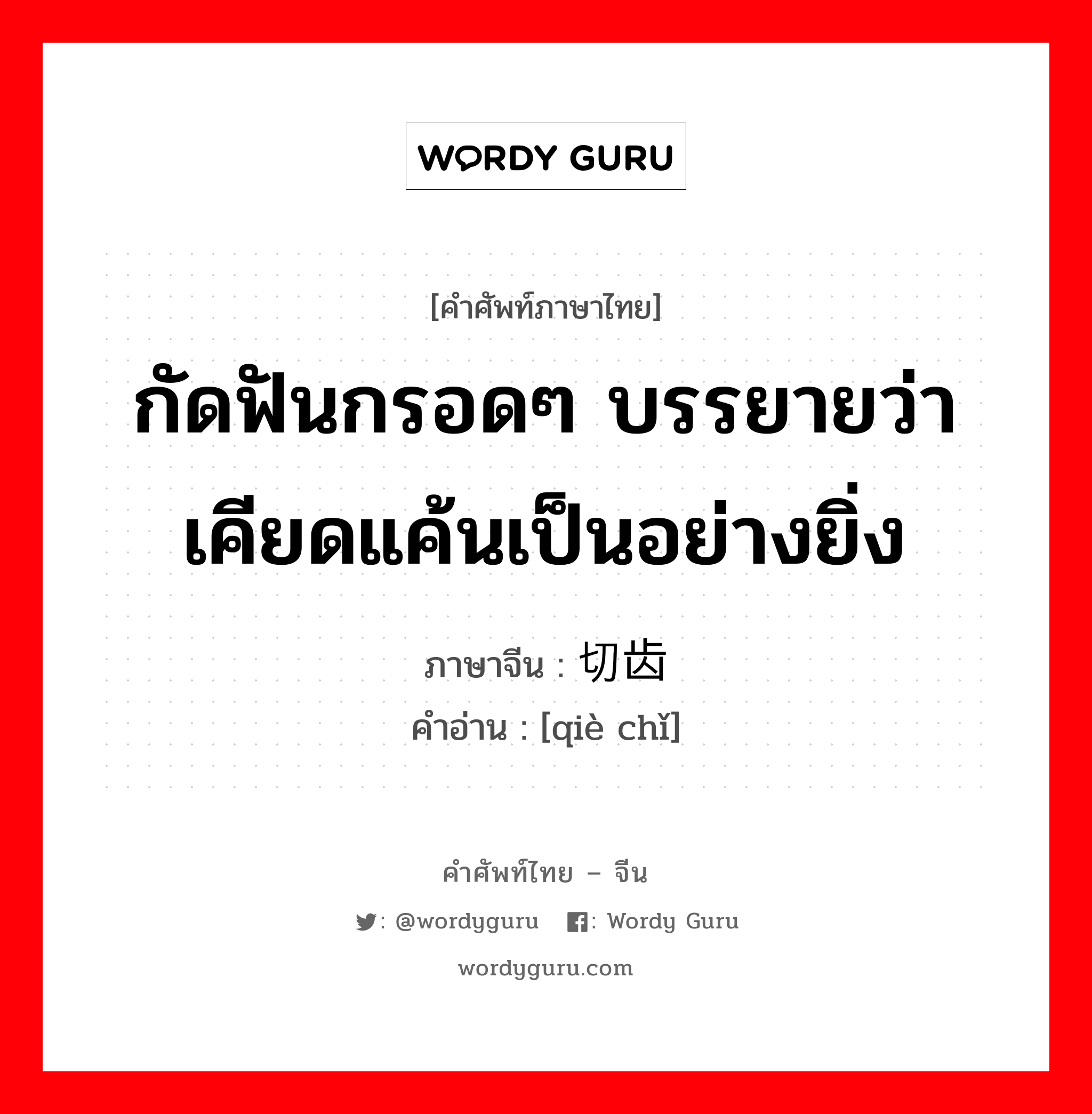 กัดฟันกรอดๆ บรรยายว่า เคียดแค้นเป็นอย่างยิ่ง ภาษาจีนคืออะไร, คำศัพท์ภาษาไทย - จีน กัดฟันกรอดๆ บรรยายว่า เคียดแค้นเป็นอย่างยิ่ง ภาษาจีน 切齿 คำอ่าน [qiè chǐ]