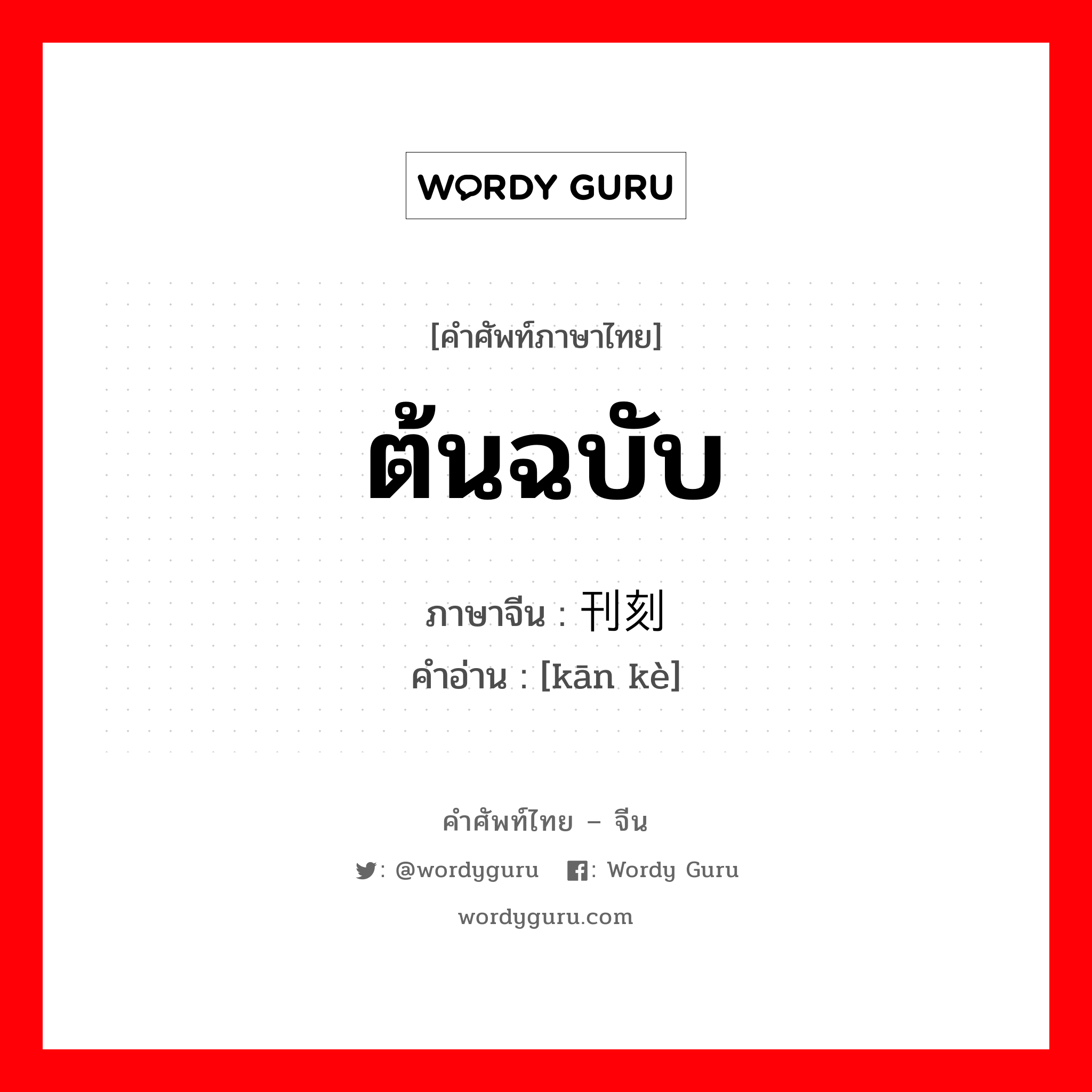 ต้นฉบับ ภาษาจีนคืออะไร, คำศัพท์ภาษาไทย - จีน ต้นฉบับ ภาษาจีน 刊刻 คำอ่าน [kān kè]