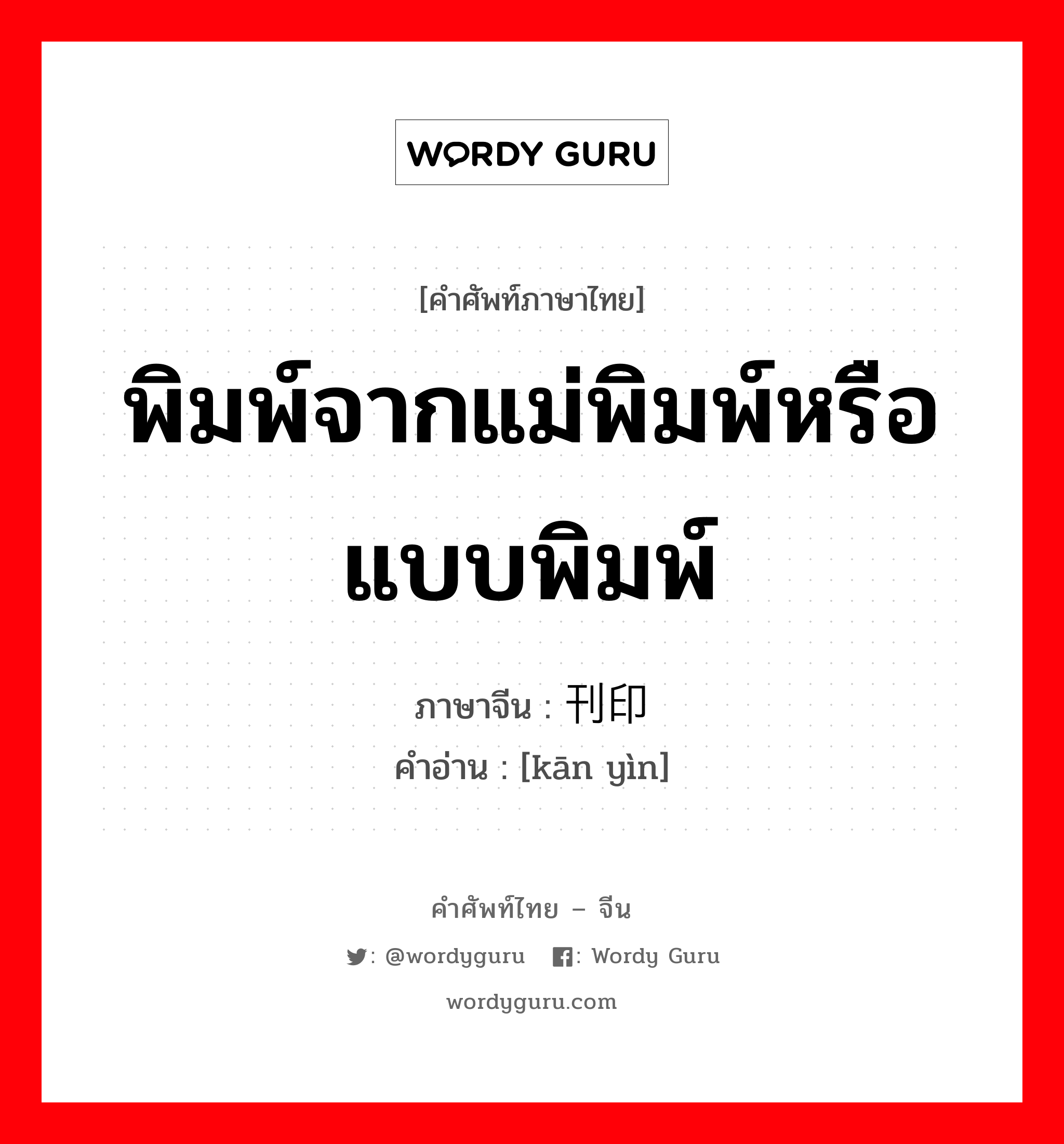 พิมพ์จากแม่พิมพ์หรือแบบพิมพ์ ภาษาจีนคืออะไร, คำศัพท์ภาษาไทย - จีน พิมพ์จากแม่พิมพ์หรือแบบพิมพ์ ภาษาจีน 刊印 คำอ่าน [kān yìn]