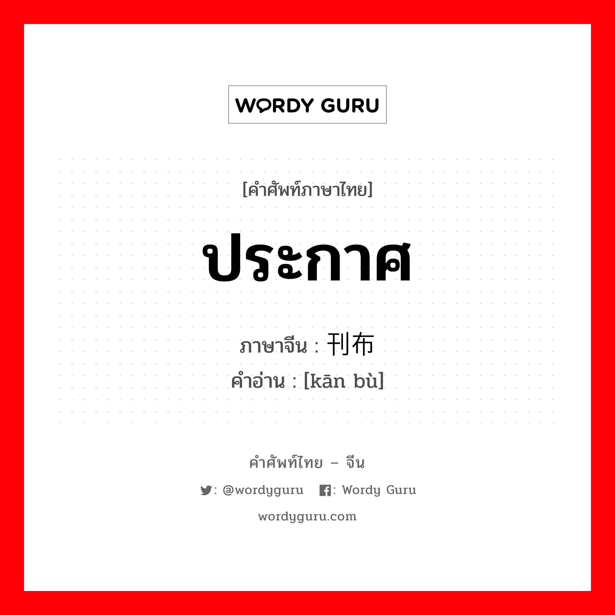 ประกาศ ภาษาจีนคืออะไร, คำศัพท์ภาษาไทย - จีน ประกาศ ภาษาจีน 刊布 คำอ่าน [kān bù]