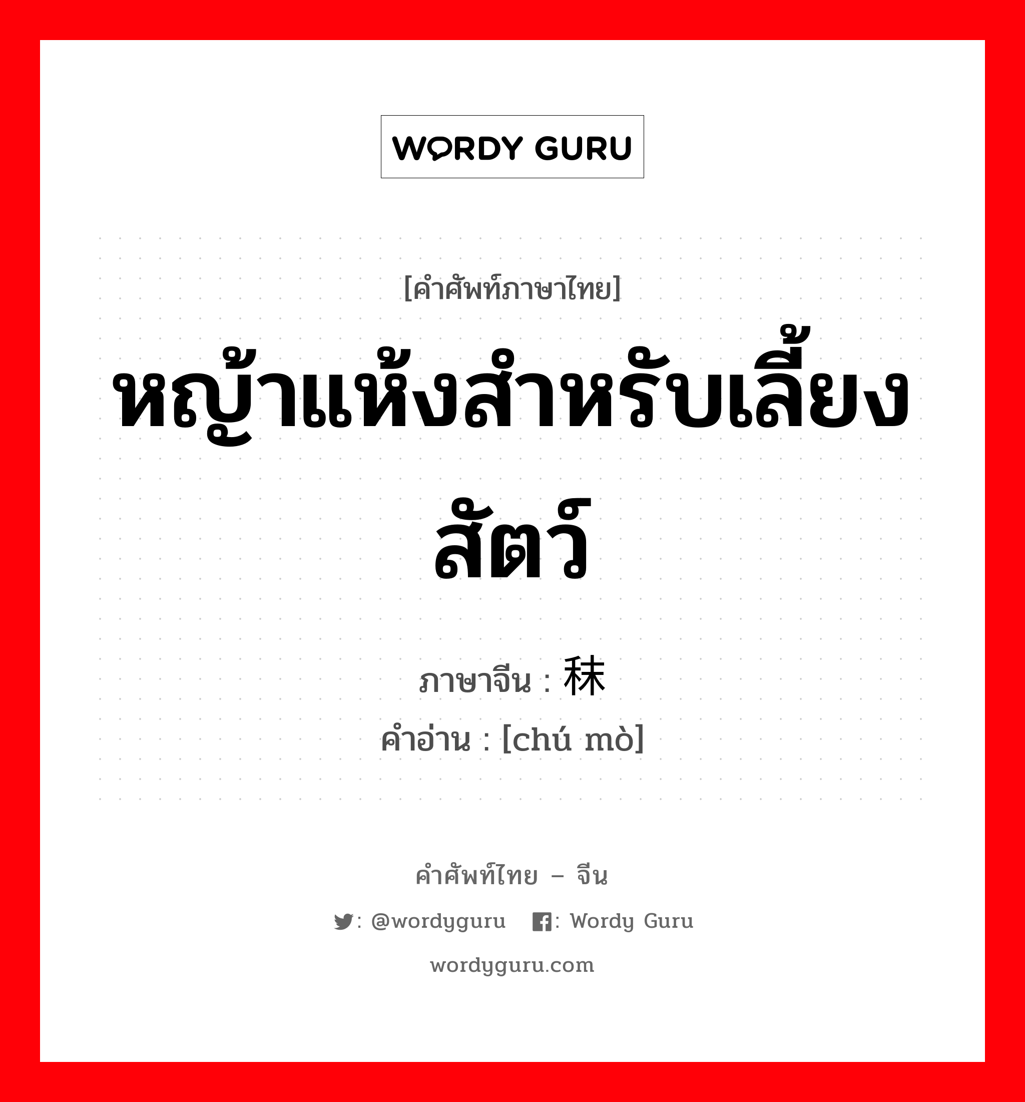 หญ้าแห้งสำหรับเลี้ยงสัตว์ ภาษาจีนคืออะไร, คำศัพท์ภาษาไทย - จีน หญ้าแห้งสำหรับเลี้ยงสัตว์ ภาษาจีน 刍秣 คำอ่าน [chú mò]