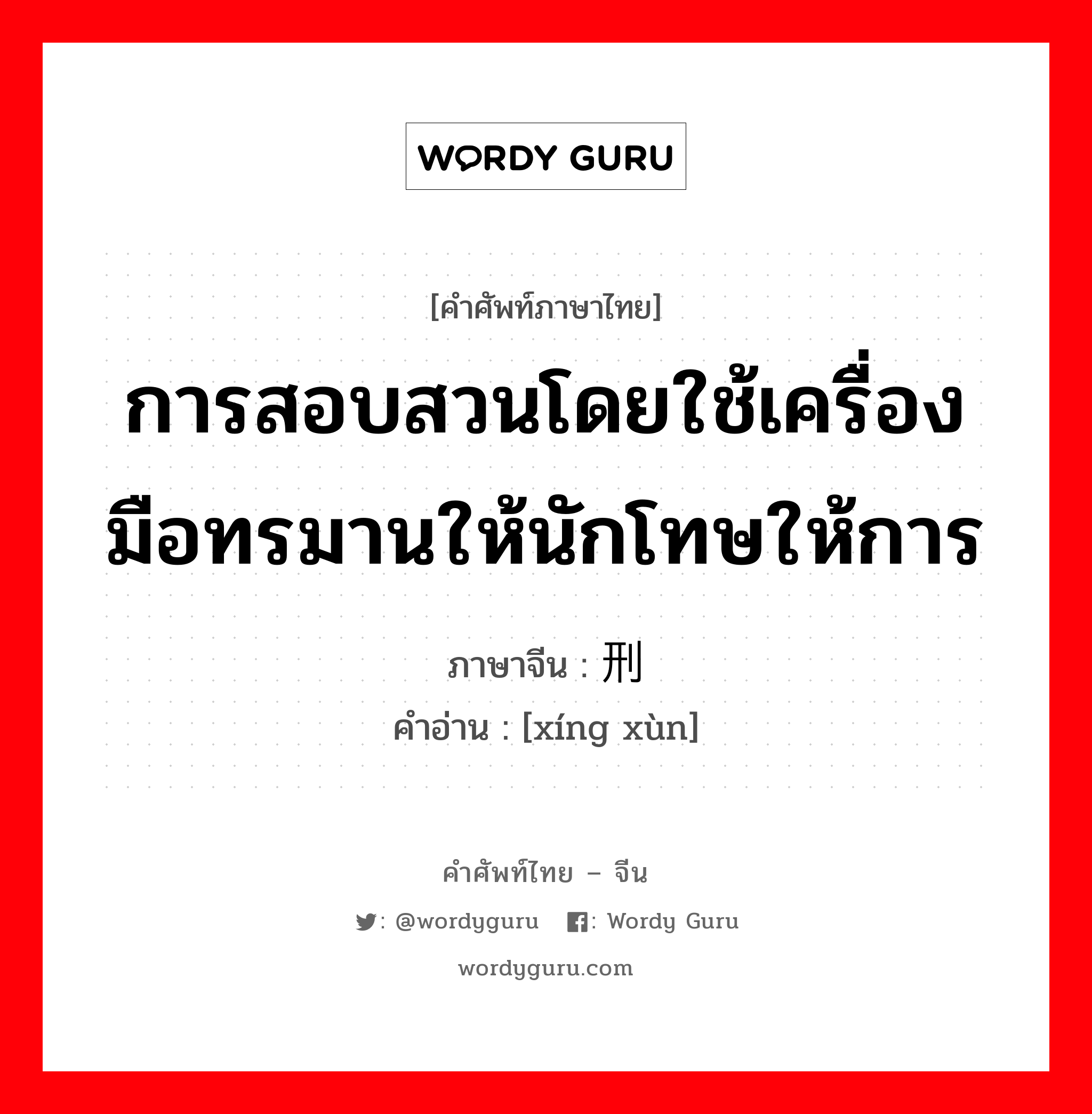 การสอบสวนโดยใช้เครื่องมือทรมานให้นักโทษให้การ ภาษาจีนคืออะไร, คำศัพท์ภาษาไทย - จีน การสอบสวนโดยใช้เครื่องมือทรมานให้นักโทษให้การ ภาษาจีน 刑讯 คำอ่าน [xíng xùn]