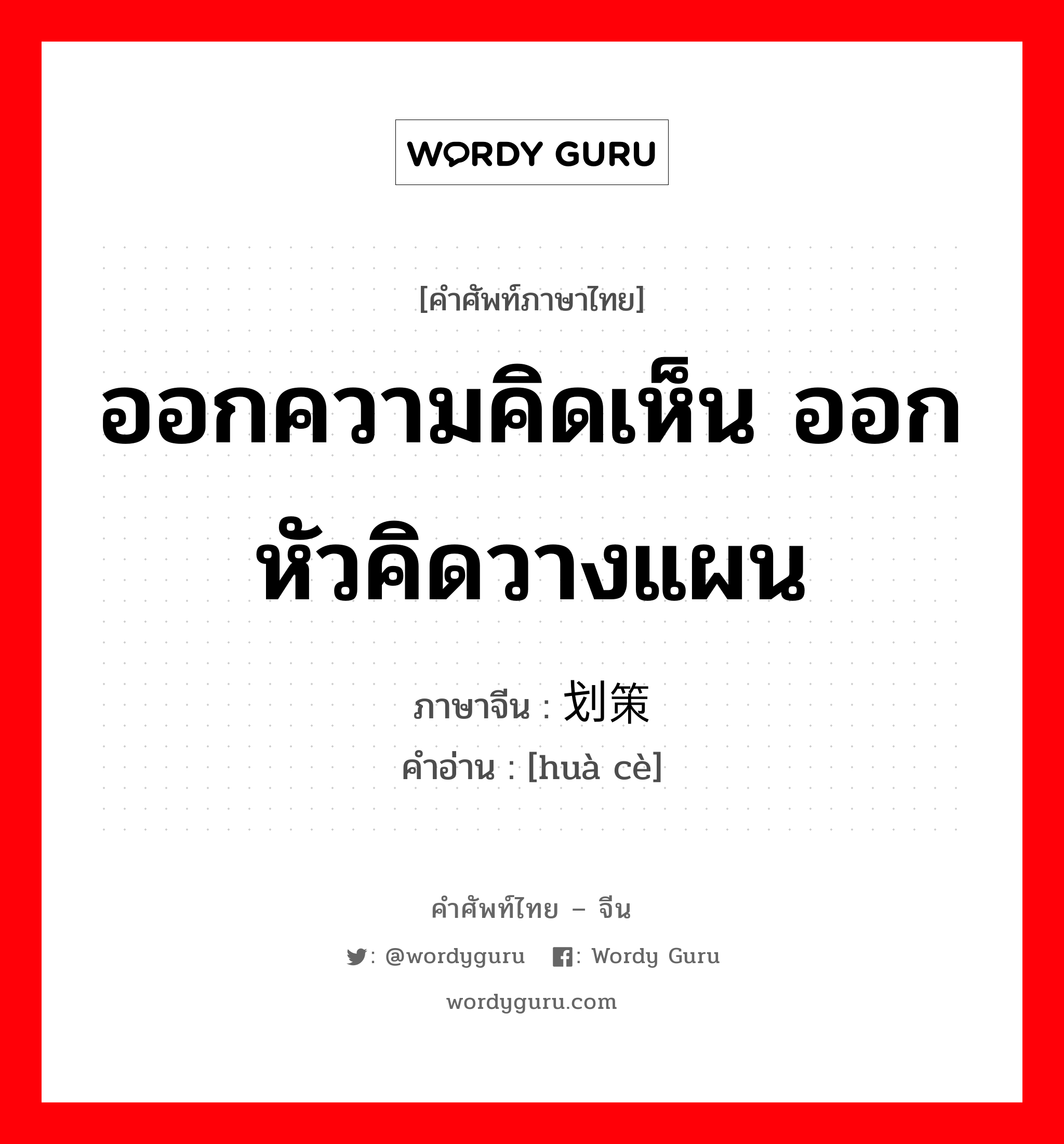 ออกความคิดเห็น ออกหัวคิดวางแผน ภาษาจีนคืออะไร, คำศัพท์ภาษาไทย - จีน ออกความคิดเห็น ออกหัวคิดวางแผน ภาษาจีน 划策 คำอ่าน [huà cè]