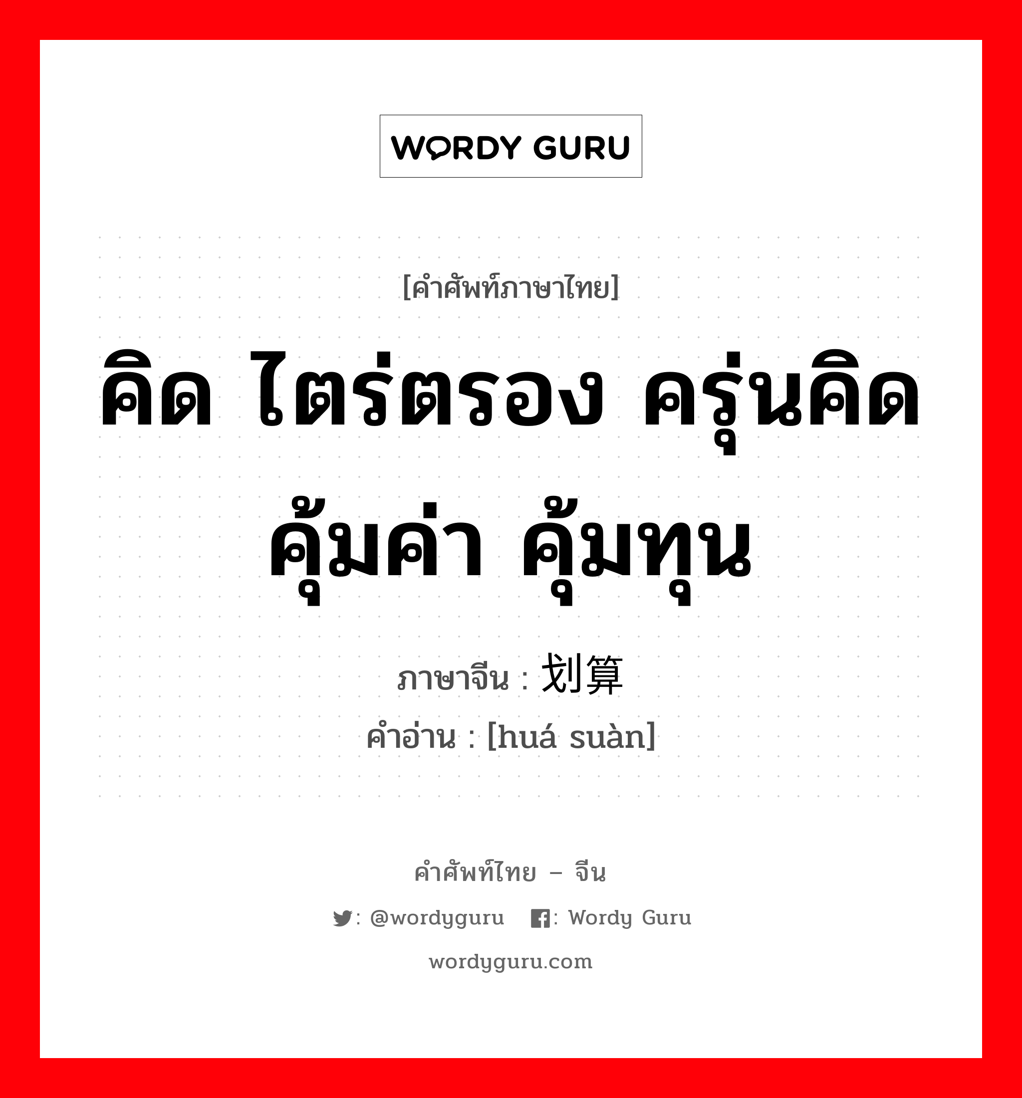 คิด ไตร่ตรอง ครุ่นคิด คุ้มค่า คุ้มทุน ภาษาจีนคืออะไร, คำศัพท์ภาษาไทย - จีน คิด ไตร่ตรอง ครุ่นคิด คุ้มค่า คุ้มทุน ภาษาจีน 划算 คำอ่าน [huá suàn]