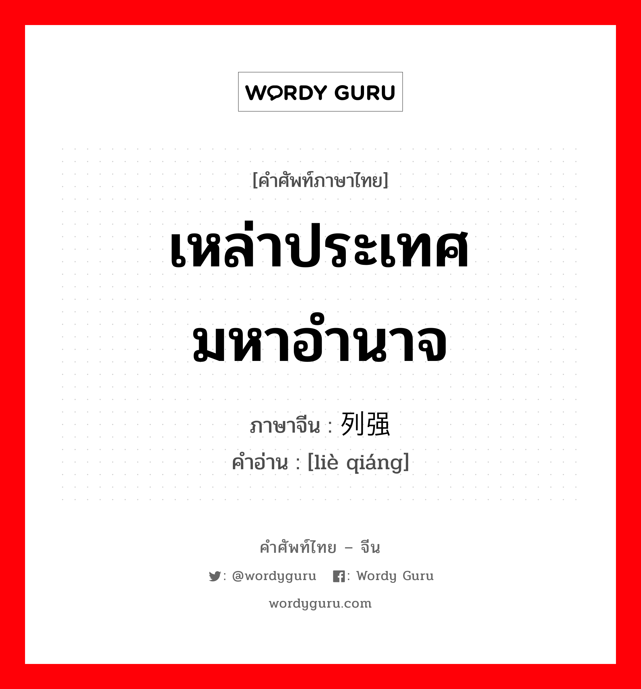 เหล่าประเทศมหาอำนาจ ภาษาจีนคืออะไร, คำศัพท์ภาษาไทย - จีน เหล่าประเทศมหาอำนาจ ภาษาจีน 列强 คำอ่าน [liè qiáng]