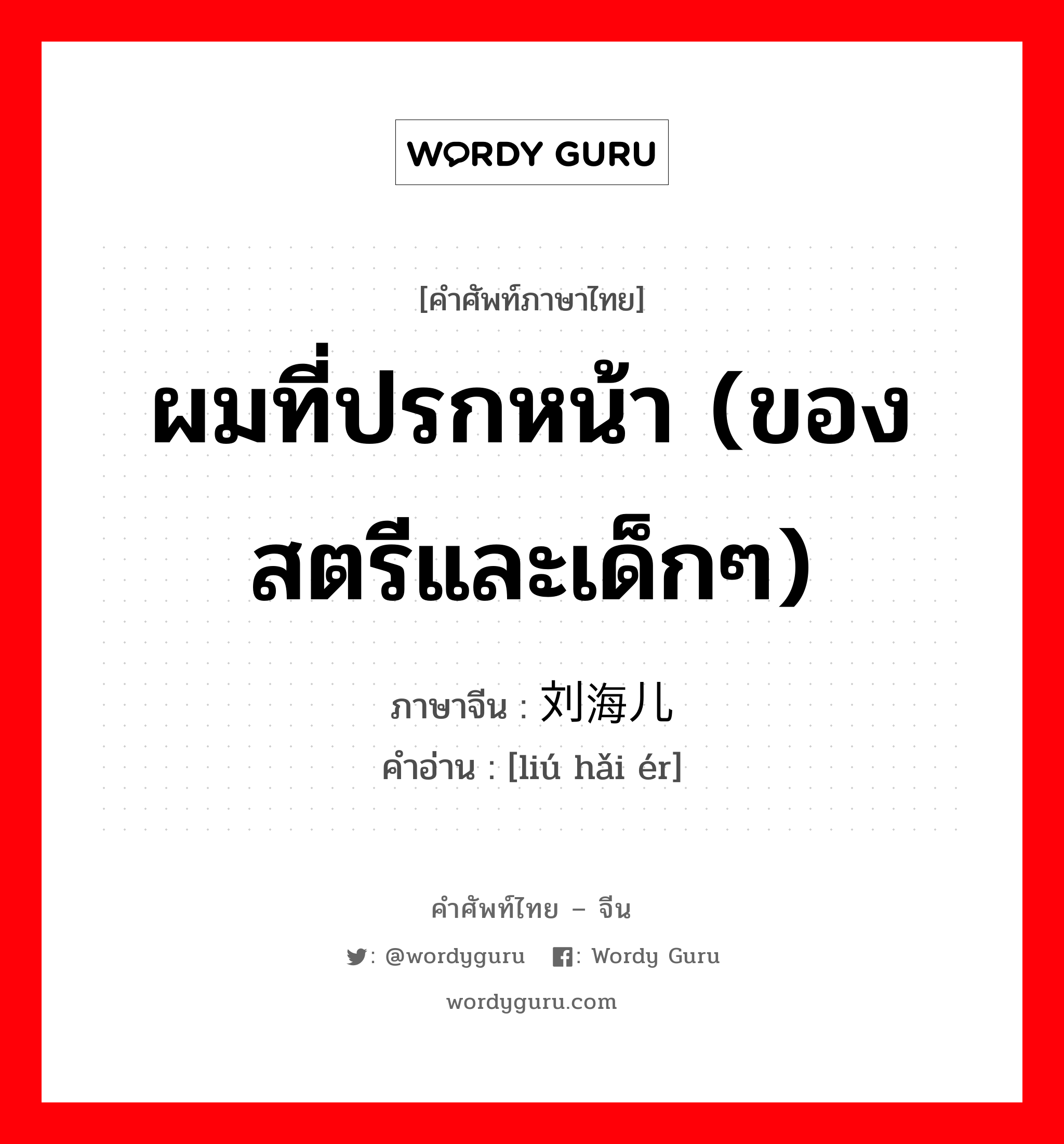 ผมที่ปรกหน้า (ของสตรีและเด็กๆ) ภาษาจีนคืออะไร, คำศัพท์ภาษาไทย - จีน ผมที่ปรกหน้า (ของสตรีและเด็กๆ) ภาษาจีน 刘海儿 คำอ่าน [liú hǎi ér]