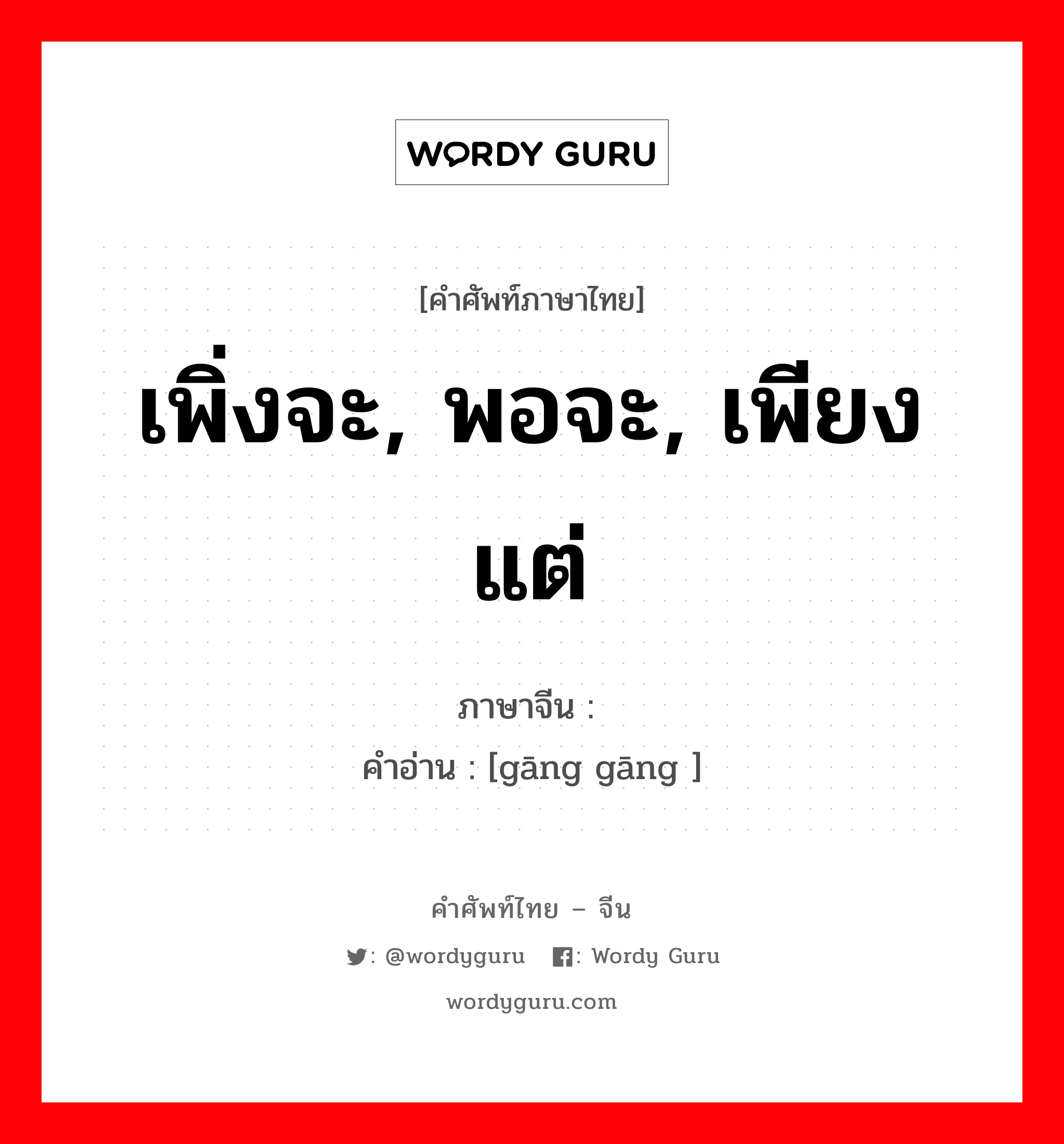 เพิ่งจะ, พอจะ, เพียงแต่ ภาษาจีนคืออะไร, คำศัพท์ภาษาไทย - จีน เพิ่งจะ, พอจะ, เพียงแต่ ภาษาจีน 刚刚 คำอ่าน [gāng gāng ]