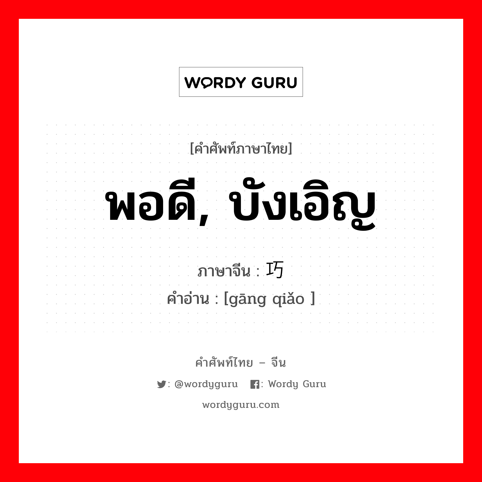 พอดี, บังเอิญ ภาษาจีนคืออะไร, คำศัพท์ภาษาไทย - จีน พอดี, บังเอิญ ภาษาจีน 刚巧 คำอ่าน [gāng qiǎo ]