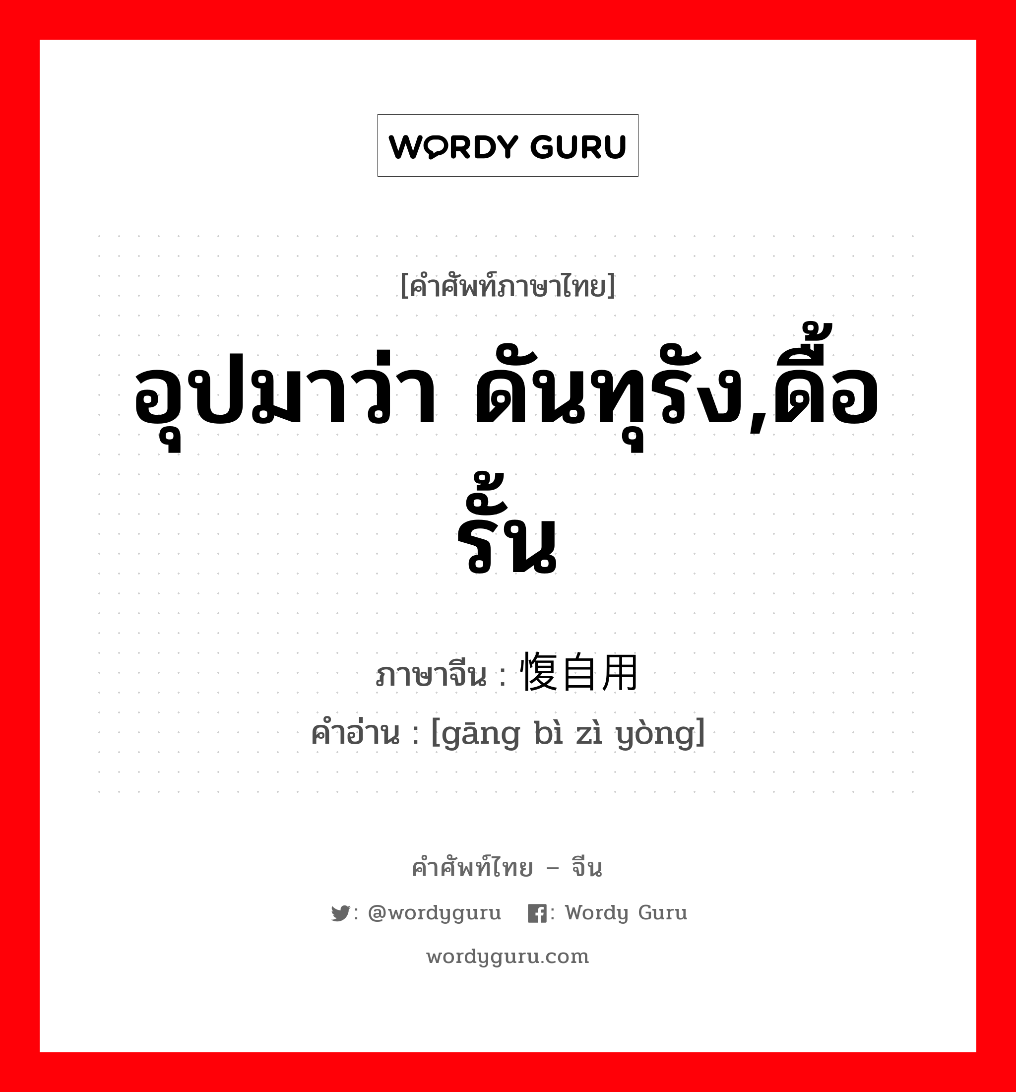 อุปมาว่า ดันทุรัง,ดื้อรั้น ภาษาจีนคืออะไร, คำศัพท์ภาษาไทย - จีน อุปมาว่า ดันทุรัง,ดื้อรั้น ภาษาจีน 刚愎自用 คำอ่าน [gāng bì zì yòng]