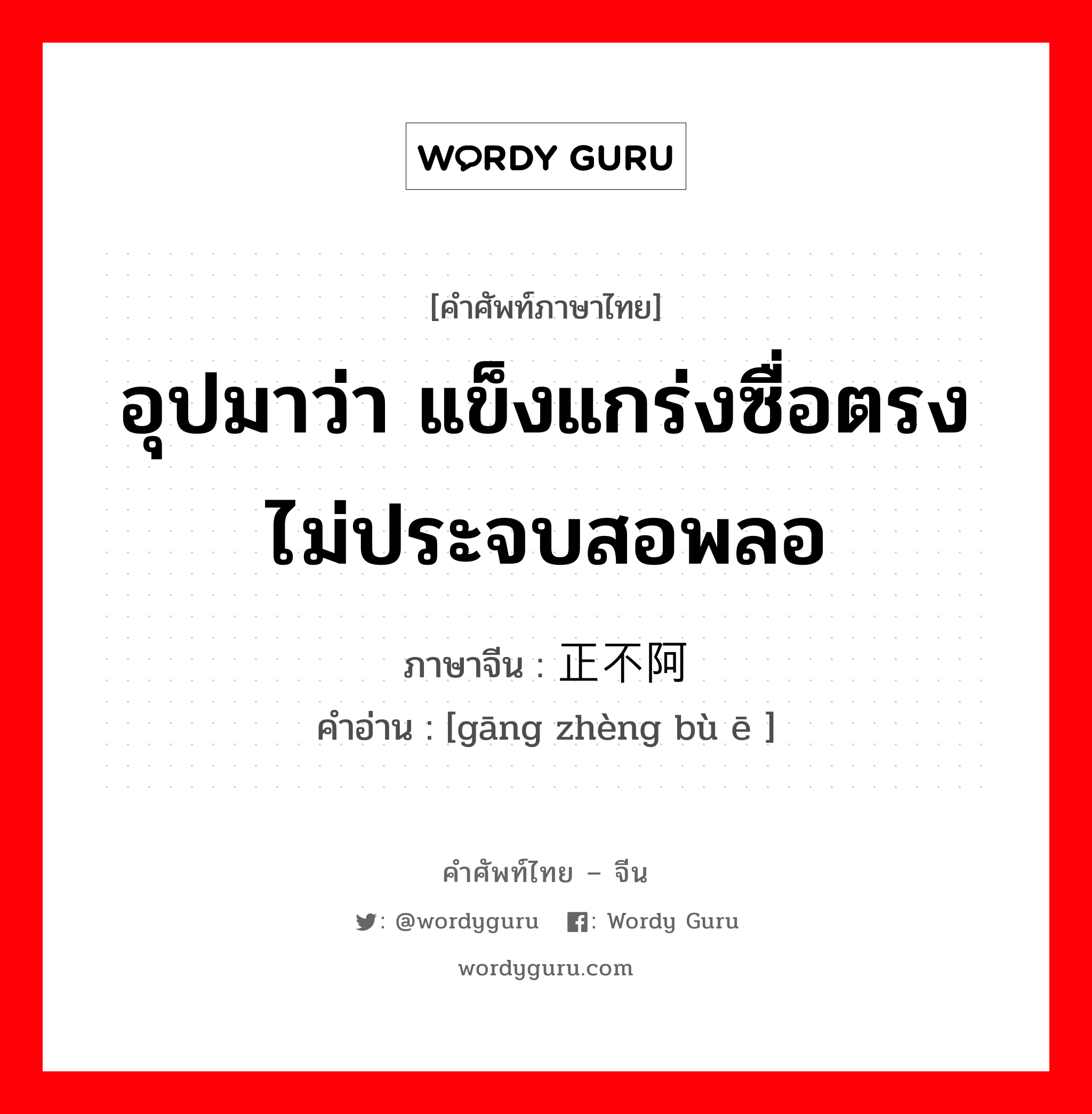 อุปมาว่า แข็งแกร่งซื่อตรงไม่ประจบสอพลอ ภาษาจีนคืออะไร, คำศัพท์ภาษาไทย - จีน อุปมาว่า แข็งแกร่งซื่อตรงไม่ประจบสอพลอ ภาษาจีน 刚正不阿 คำอ่าน [gāng zhèng bù ē ]