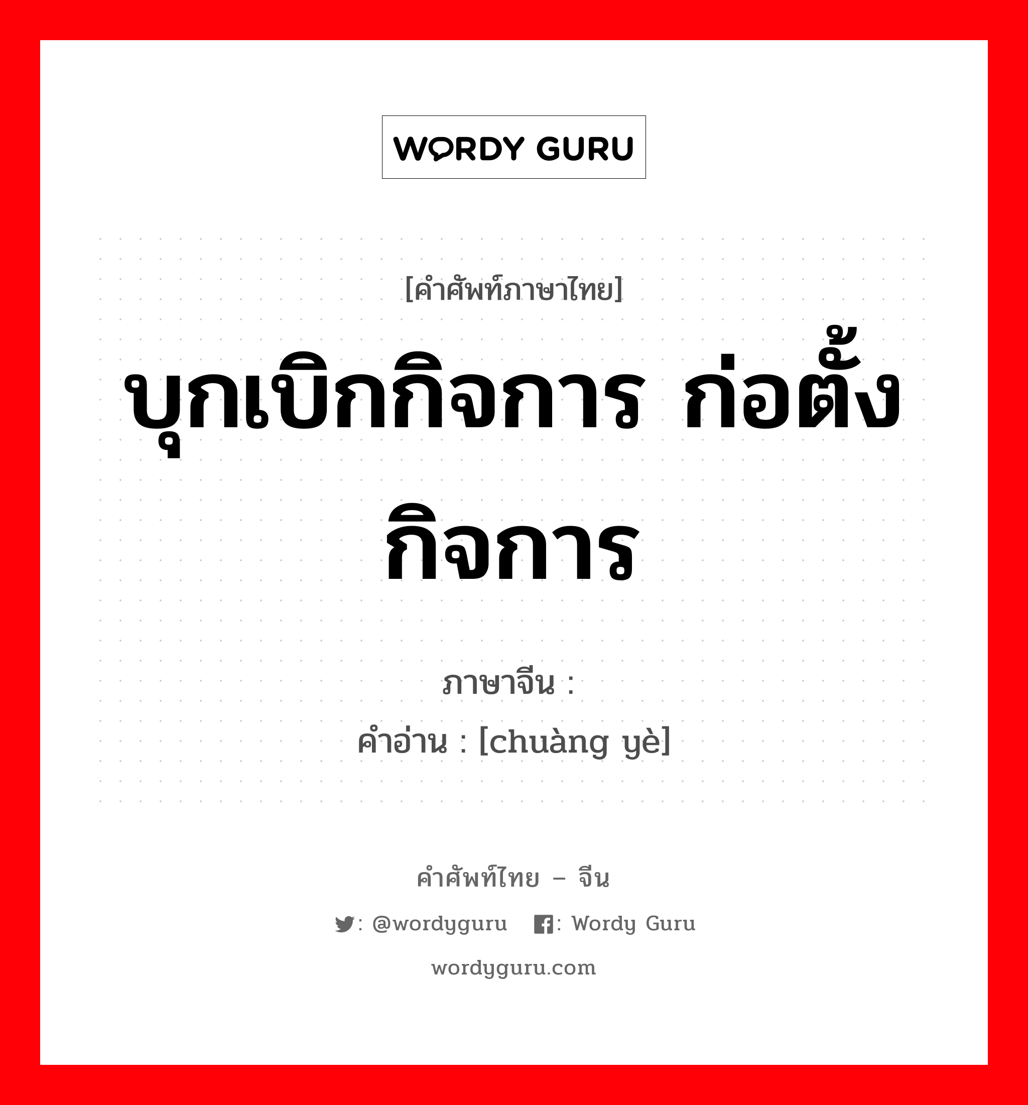 บุกเบิกกิจการ ก่อตั้งกิจการ ภาษาจีนคืออะไร, คำศัพท์ภาษาไทย - จีน บุกเบิกกิจการ ก่อตั้งกิจการ ภาษาจีน 创业 คำอ่าน [chuàng yè]