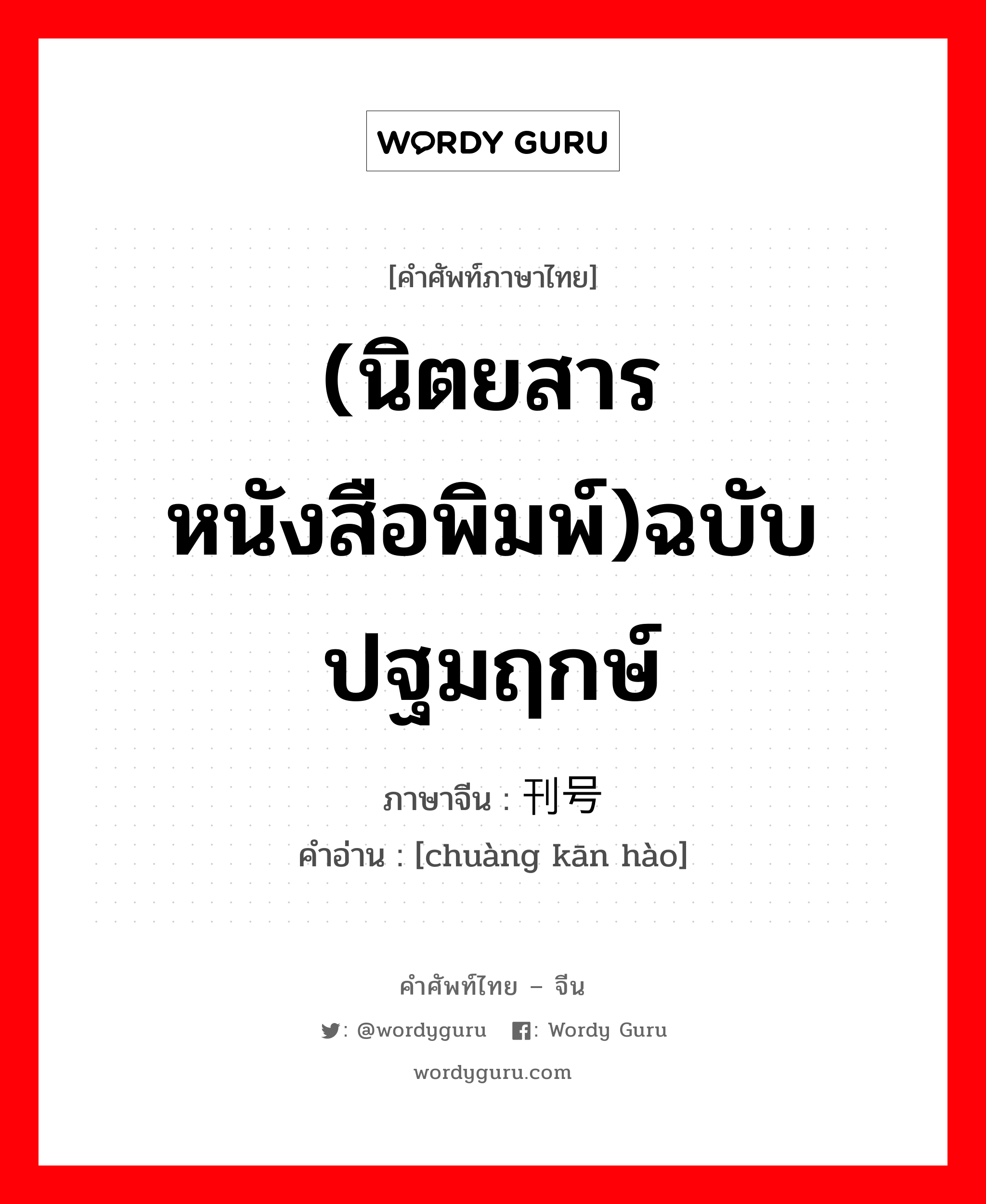 (นิตยสาร หนังสือพิมพ์)ฉบับปฐมฤกษ์ ภาษาจีนคืออะไร, คำศัพท์ภาษาไทย - จีน (นิตยสาร หนังสือพิมพ์)ฉบับปฐมฤกษ์ ภาษาจีน 创刊号 คำอ่าน [chuàng kān hào]