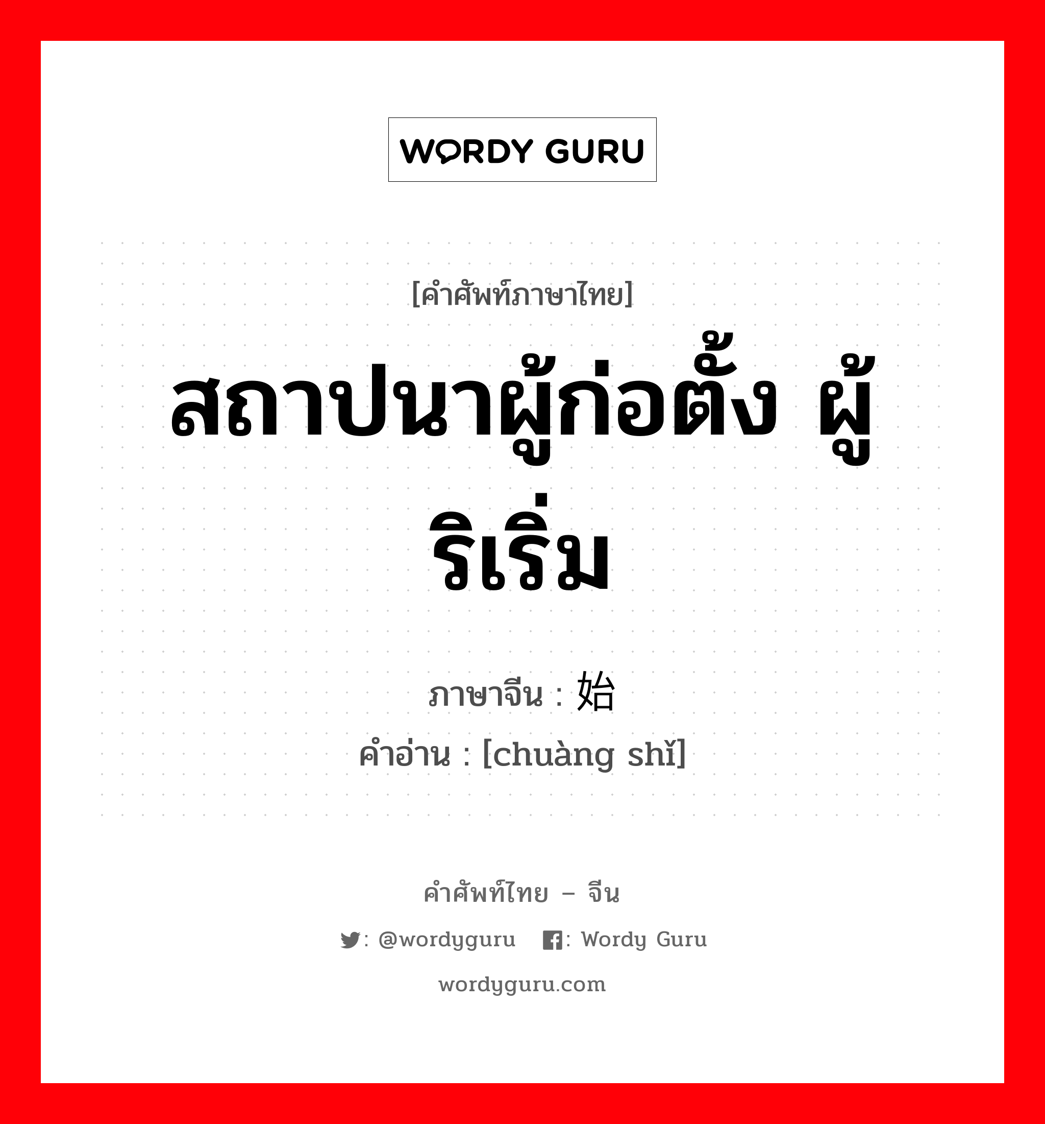 สถาปนาผู้ก่อตั้ง ผู้ริเริ่ม ภาษาจีนคืออะไร, คำศัพท์ภาษาไทย - จีน สถาปนาผู้ก่อตั้ง ผู้ริเริ่ม ภาษาจีน 创始 คำอ่าน [chuàng shǐ]