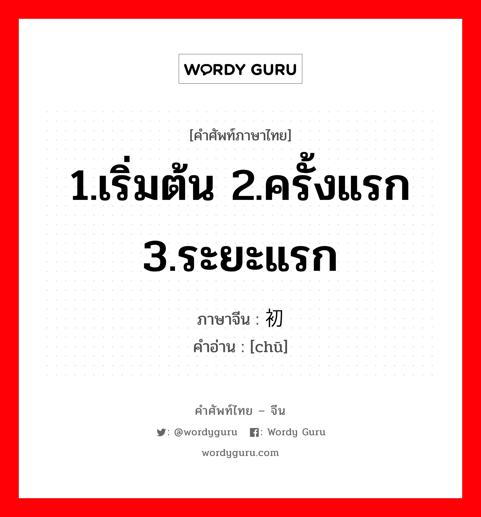 1.เริ่มต้น 2.ครั้งแรก 3.ระยะแรก ภาษาจีนคืออะไร, คำศัพท์ภาษาไทย - จีน 1.เริ่มต้น 2.ครั้งแรก 3.ระยะแรก ภาษาจีน 初 คำอ่าน [chū]