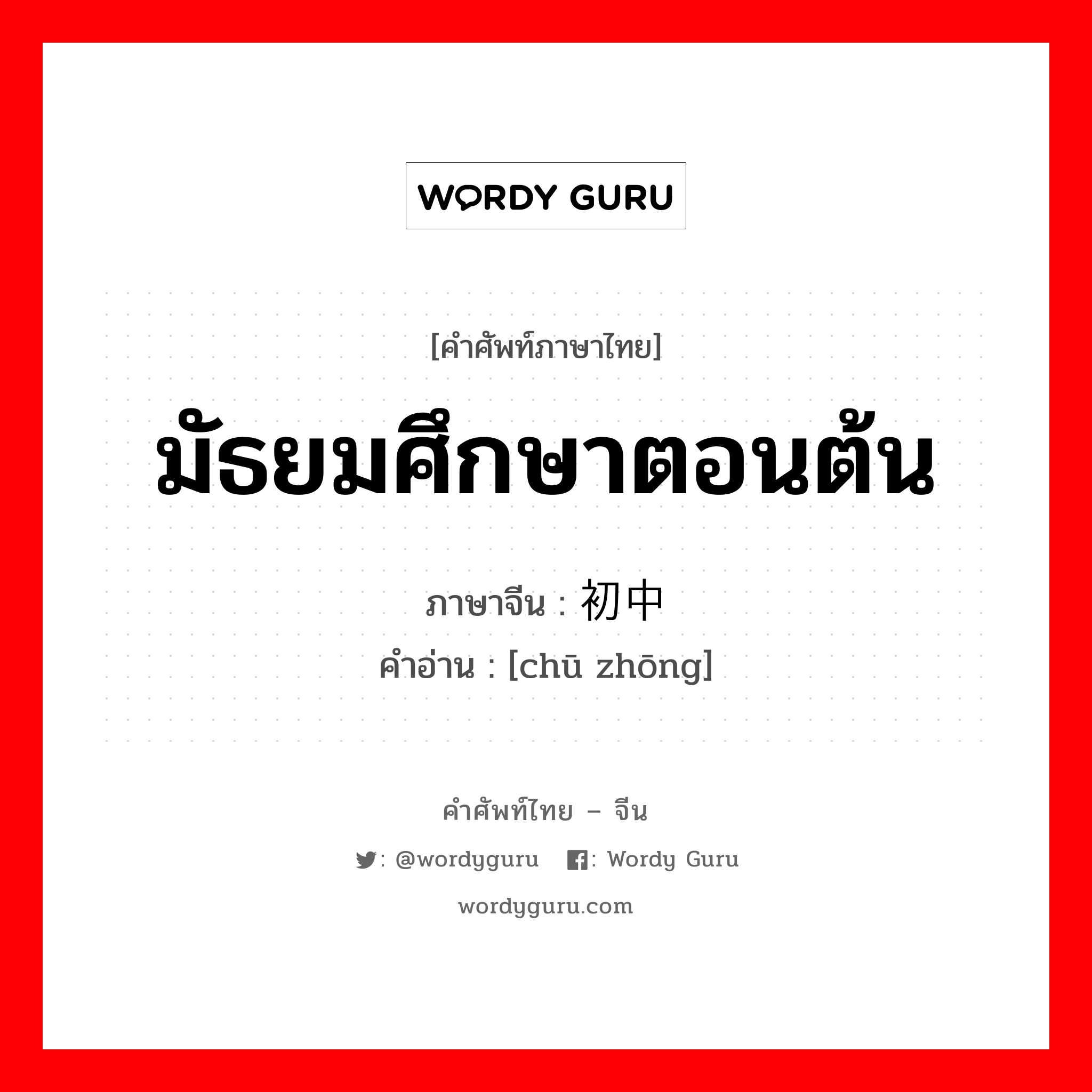 มัธยมศึกษาตอนต้น ภาษาจีนคืออะไร, คำศัพท์ภาษาไทย - จีน มัธยมศึกษาตอนต้น ภาษาจีน 初中 คำอ่าน [chū zhōng]