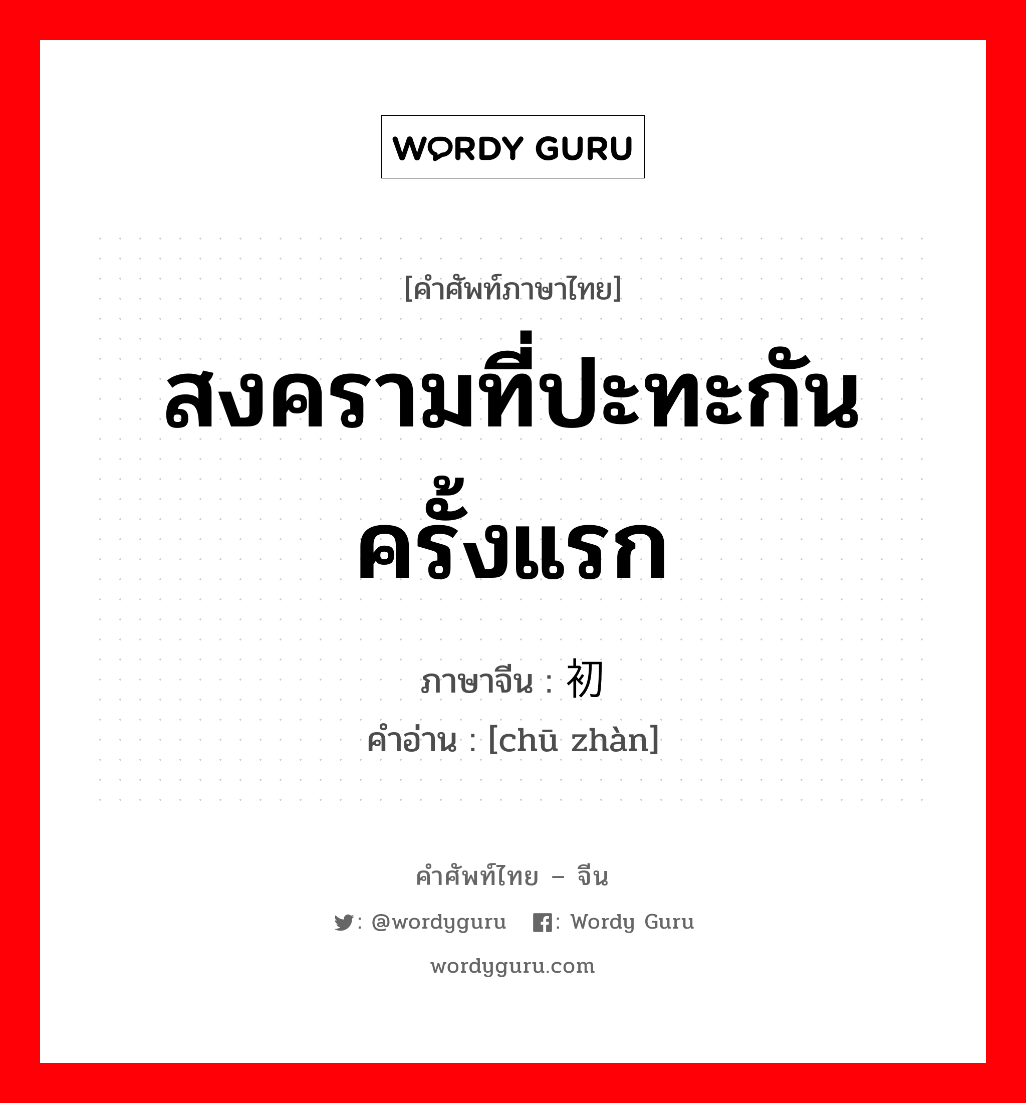 สงครามที่ปะทะกันครั้งแรก ภาษาจีนคืออะไร, คำศัพท์ภาษาไทย - จีน สงครามที่ปะทะกันครั้งแรก ภาษาจีน 初战 คำอ่าน [chū zhàn]