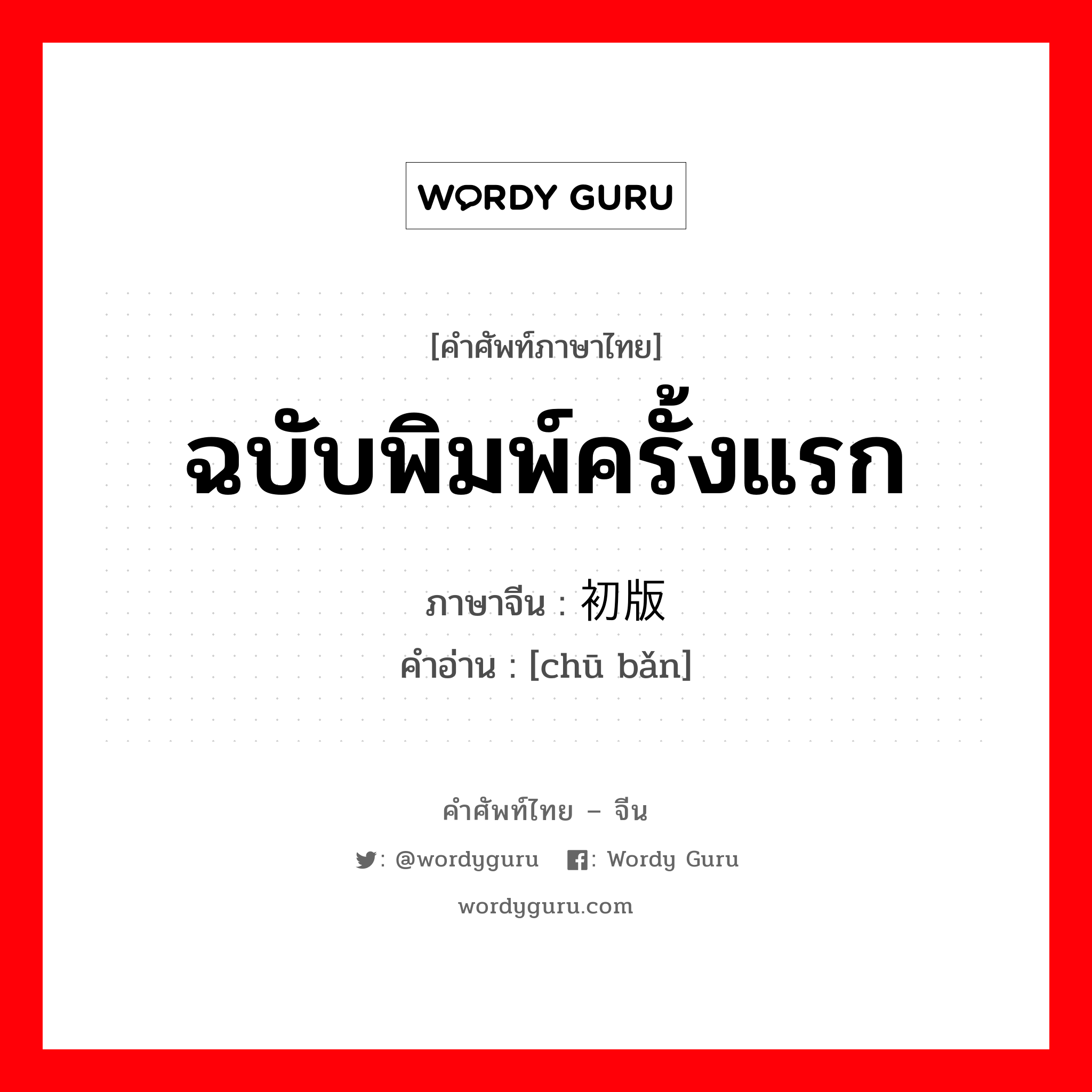 ฉบับพิมพ์ครั้งแรก ภาษาจีนคืออะไร, คำศัพท์ภาษาไทย - จีน ฉบับพิมพ์ครั้งแรก ภาษาจีน 初版 คำอ่าน [chū bǎn]