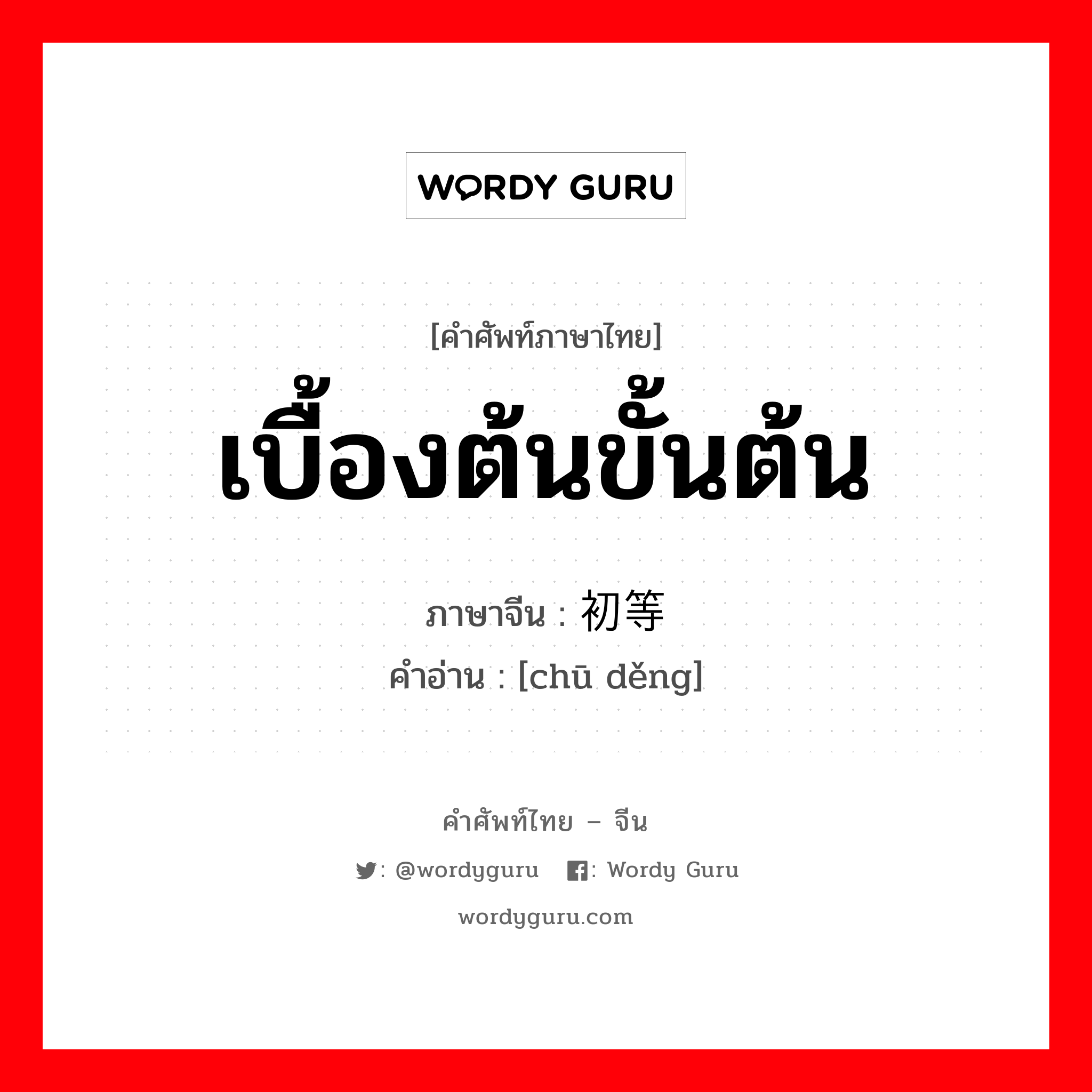 เบื้องต้นขั้นต้น ภาษาจีนคืออะไร, คำศัพท์ภาษาไทย - จีน เบื้องต้นขั้นต้น ภาษาจีน 初等 คำอ่าน [chū děng]