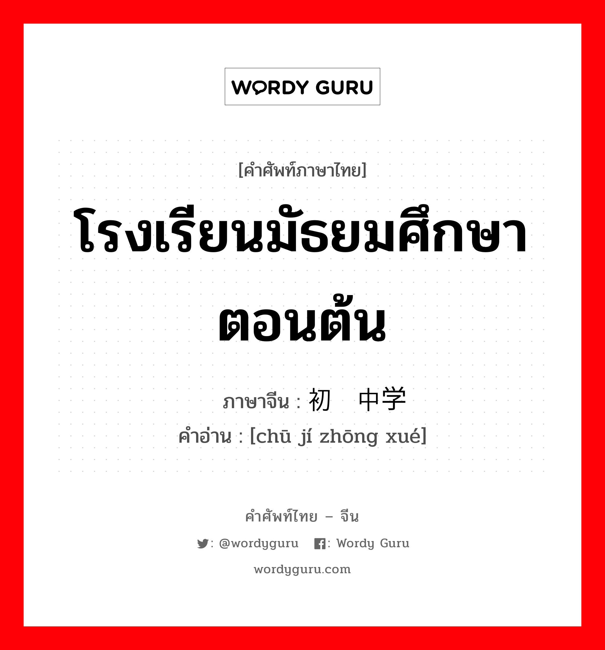 โรงเรียนมัธยมศึกษาตอนต้น ภาษาจีนคืออะไร, คำศัพท์ภาษาไทย - จีน โรงเรียนมัธยมศึกษาตอนต้น ภาษาจีน 初级中学 คำอ่าน [chū jí zhōng xué]