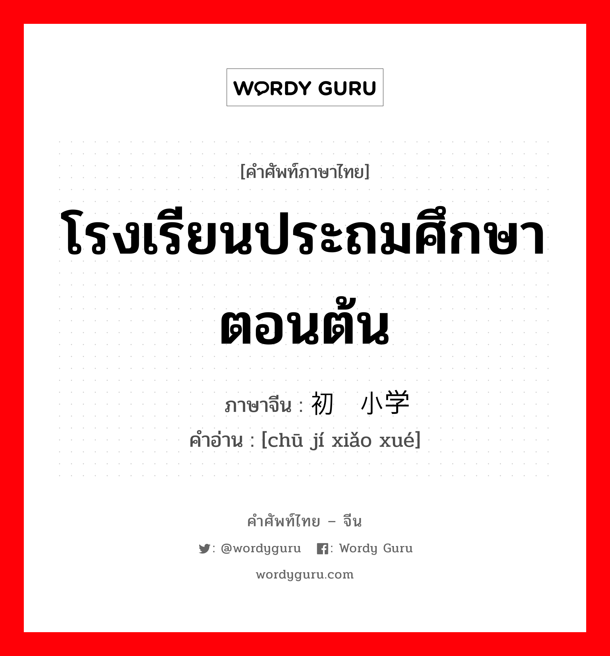 โรงเรียนประถมศึกษาตอนต้น ภาษาจีนคืออะไร, คำศัพท์ภาษาไทย - จีน โรงเรียนประถมศึกษาตอนต้น ภาษาจีน 初级小学 คำอ่าน [chū jí xiǎo xué]