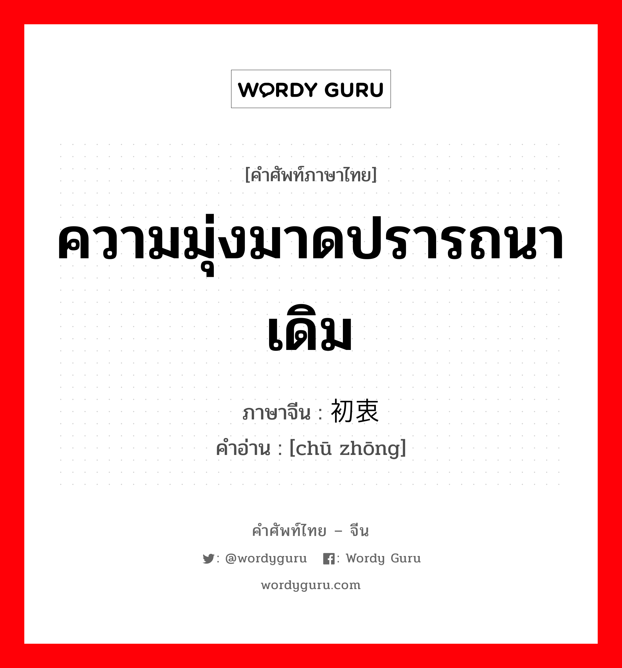 ความมุ่งมาดปรารถนาเดิม ภาษาจีนคืออะไร, คำศัพท์ภาษาไทย - จีน ความมุ่งมาดปรารถนาเดิม ภาษาจีน 初衷 คำอ่าน [chū zhōng]