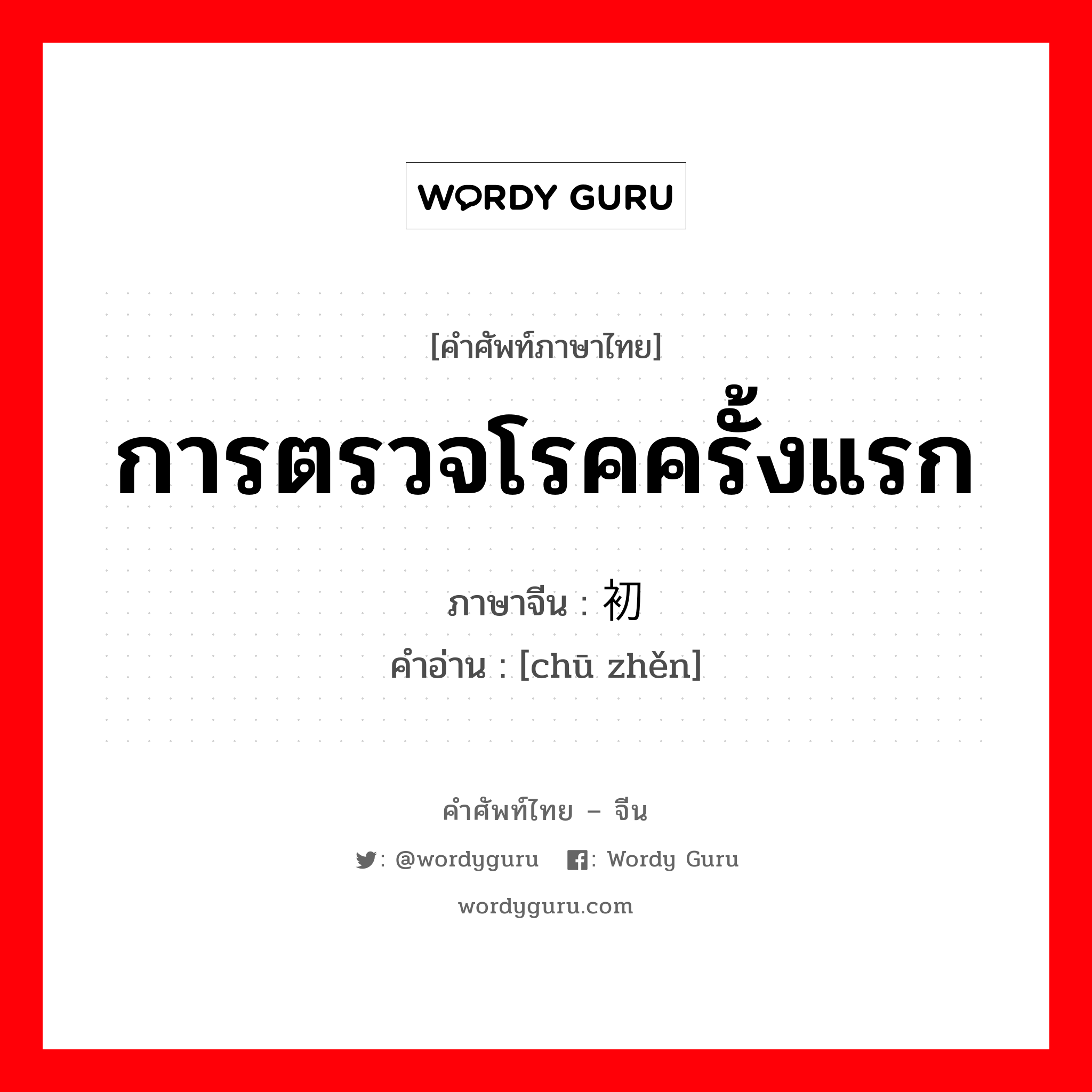 การตรวจโรคครั้งแรก ภาษาจีนคืออะไร, คำศัพท์ภาษาไทย - จีน การตรวจโรคครั้งแรก ภาษาจีน 初诊 คำอ่าน [chū zhěn]