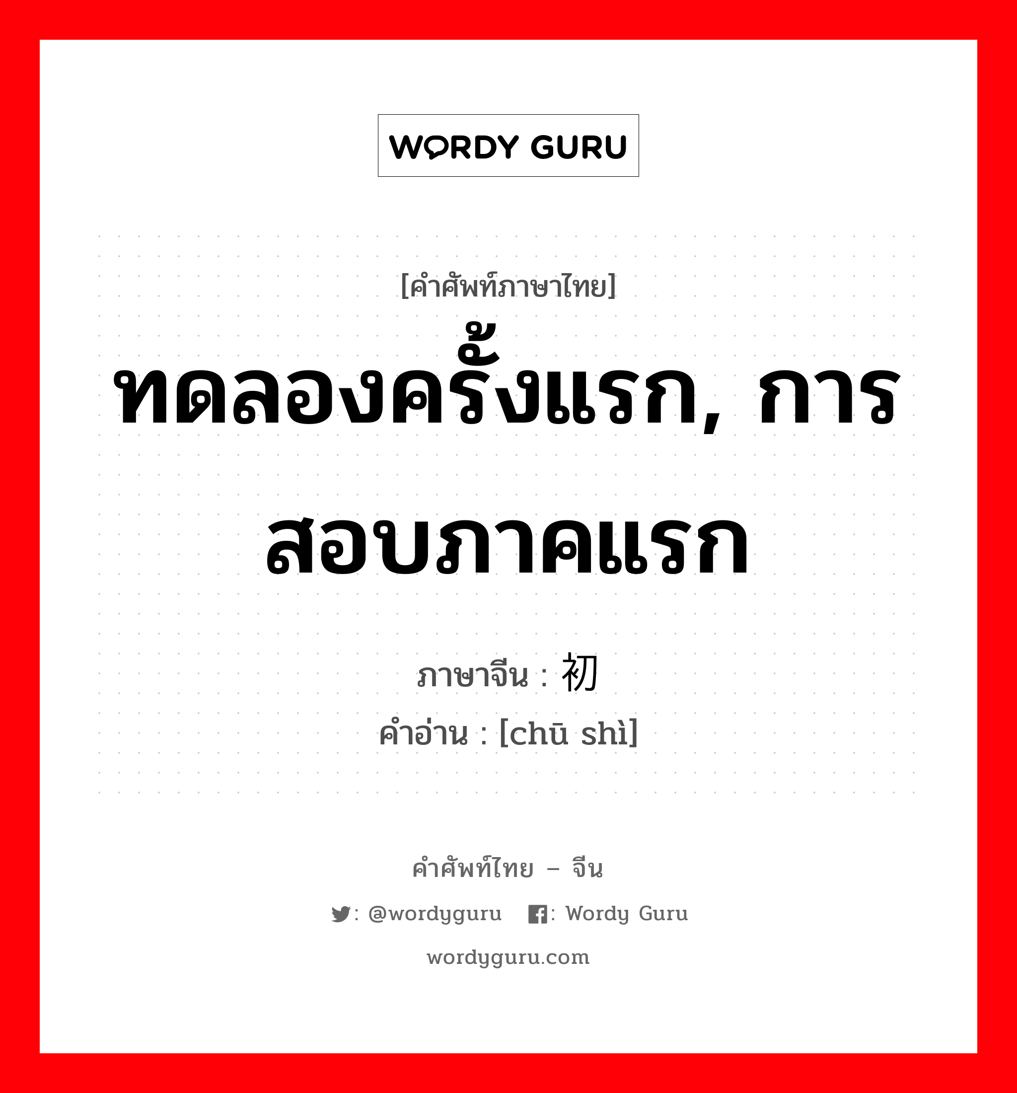 ทดลองครั้งแรก, การสอบภาคแรก ภาษาจีนคืออะไร, คำศัพท์ภาษาไทย - จีน ทดลองครั้งแรก, การสอบภาคแรก ภาษาจีน 初试 คำอ่าน [chū shì]