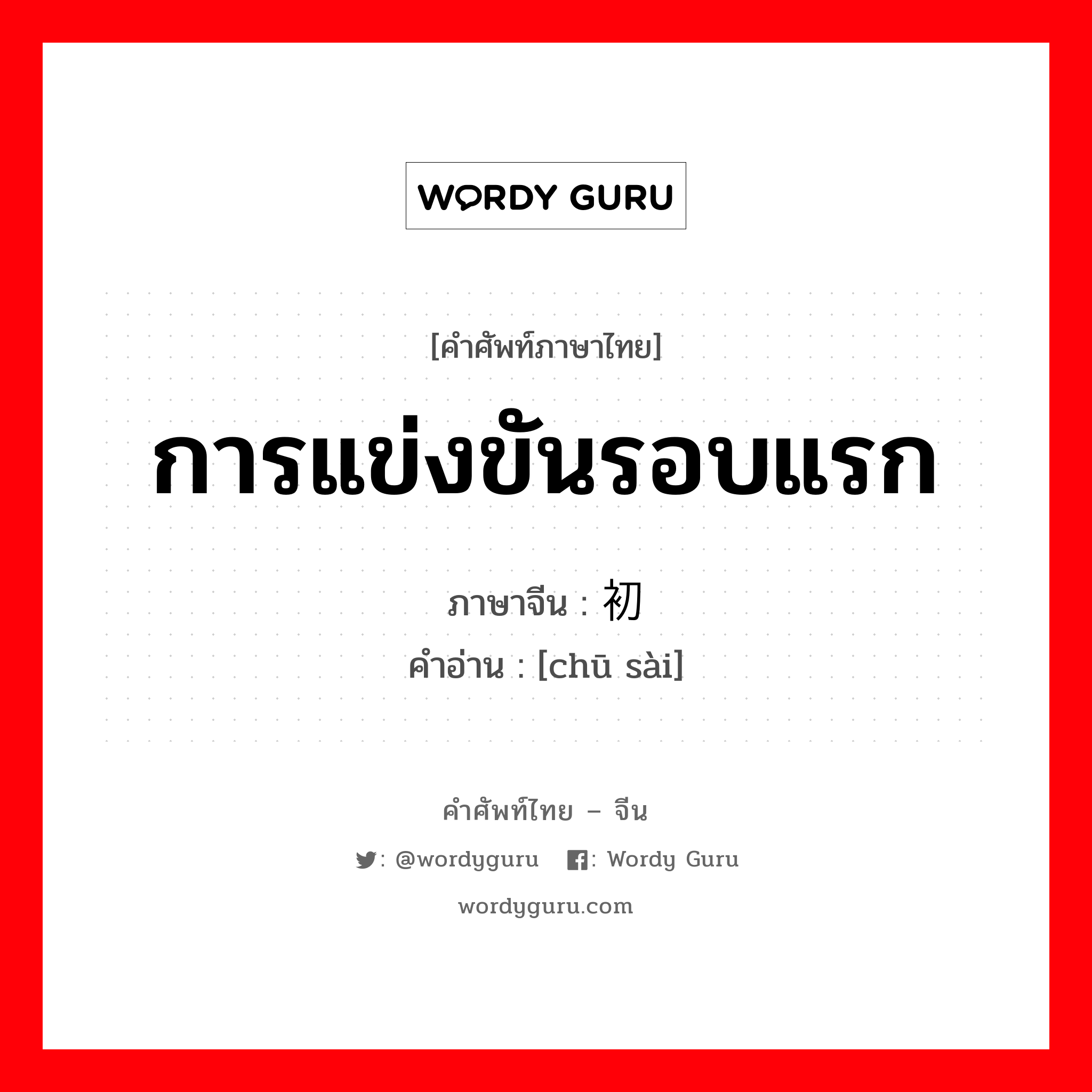 การแข่งขันรอบแรก ภาษาจีนคืออะไร, คำศัพท์ภาษาไทย - จีน การแข่งขันรอบแรก ภาษาจีน 初赛 คำอ่าน [chū sài]