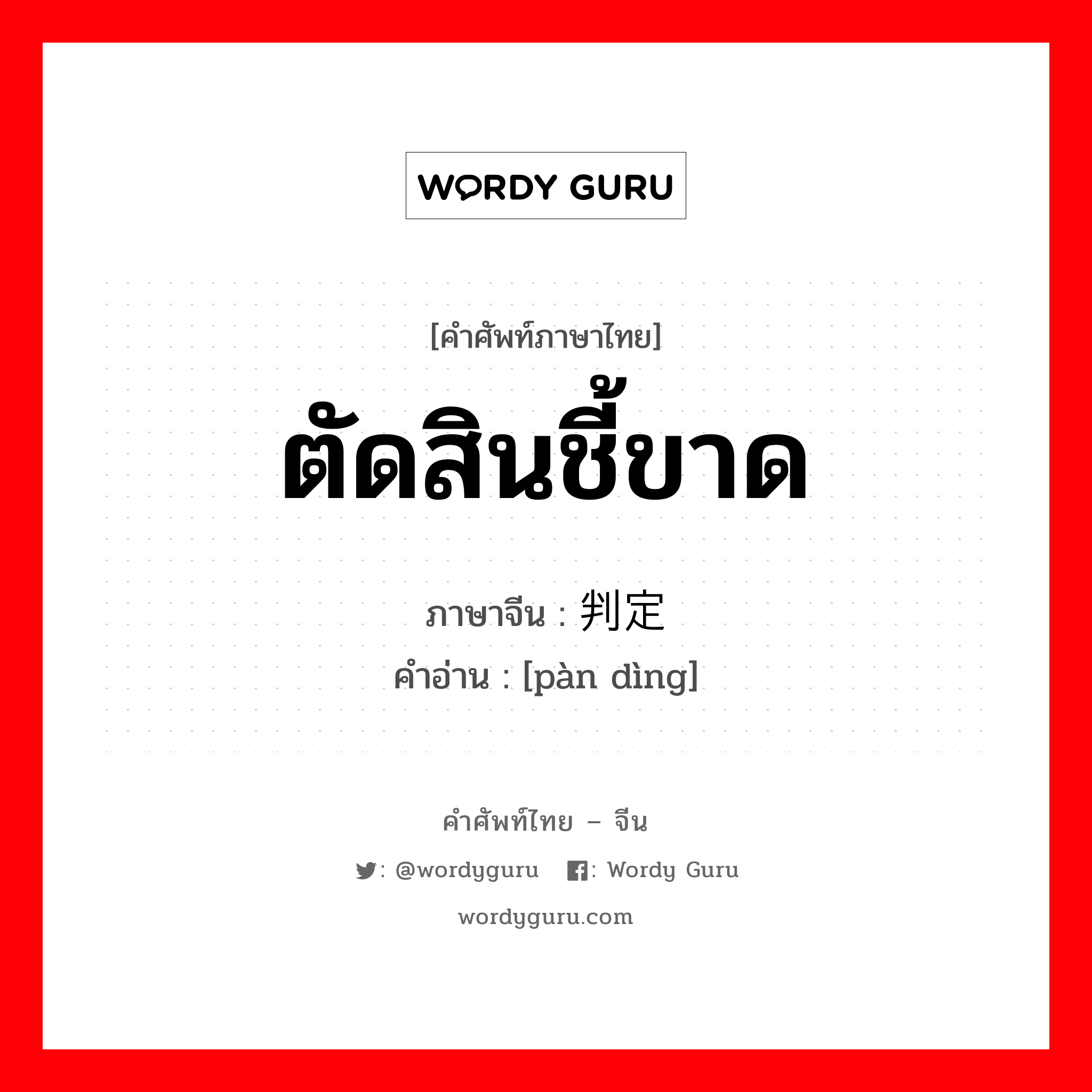 ตัดสินชี้ขาด ภาษาจีนคืออะไร, คำศัพท์ภาษาไทย - จีน ตัดสินชี้ขาด ภาษาจีน 判定 คำอ่าน [pàn dìng]