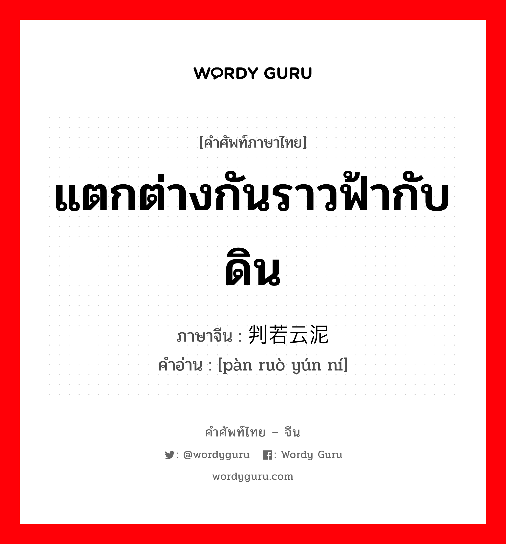 แตกต่างกันราวฟ้ากับดิน ภาษาจีนคืออะไร, คำศัพท์ภาษาไทย - จีน แตกต่างกันราวฟ้ากับดิน ภาษาจีน 判若云泥 คำอ่าน [pàn ruò yún ní]