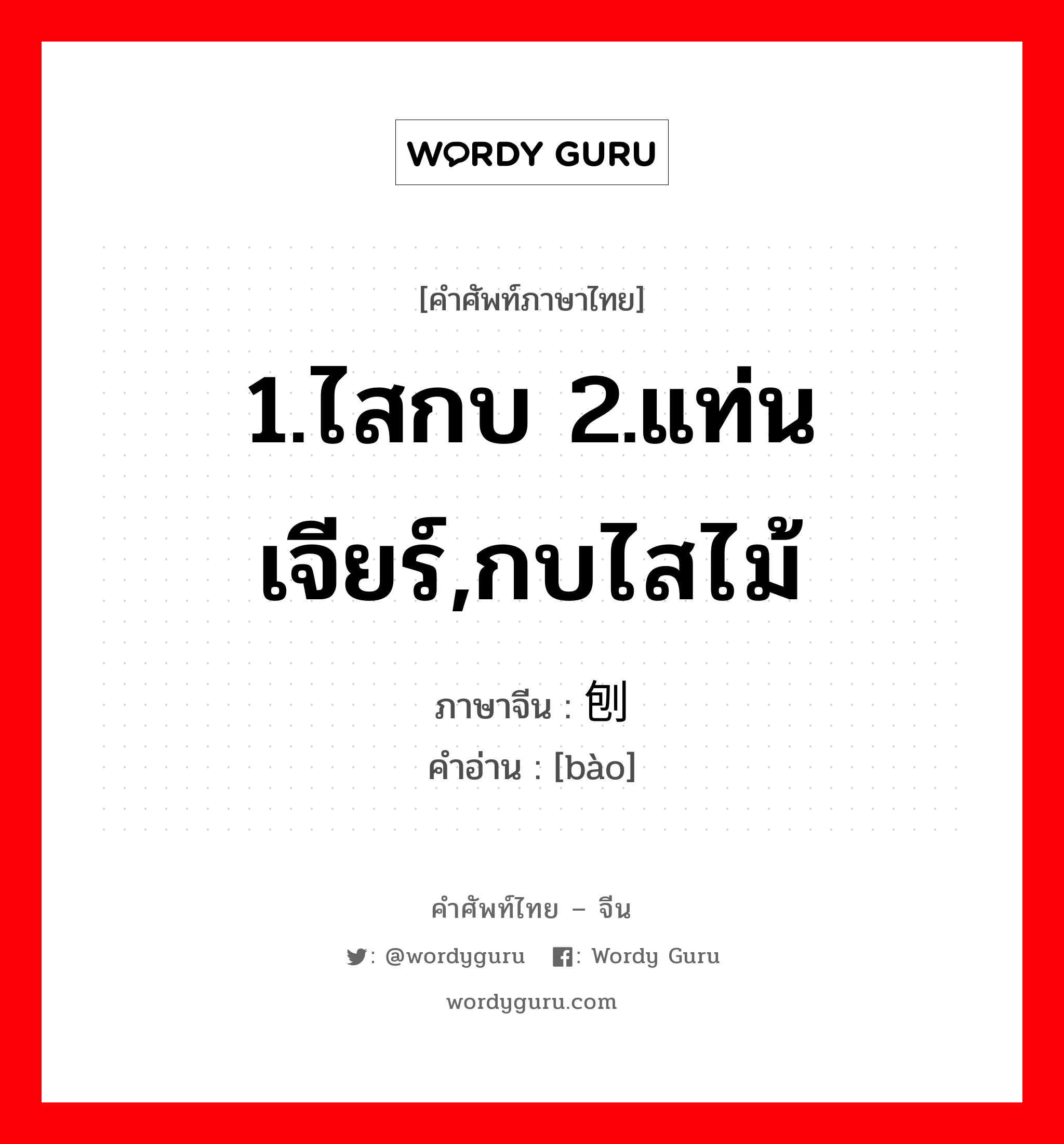 1.ไสกบ 2.แท่นเจียร์,กบไสไม้ ภาษาจีนคืออะไร, คำศัพท์ภาษาไทย - จีน 1.ไสกบ 2.แท่นเจียร์,กบไสไม้ ภาษาจีน 刨 คำอ่าน [bào]