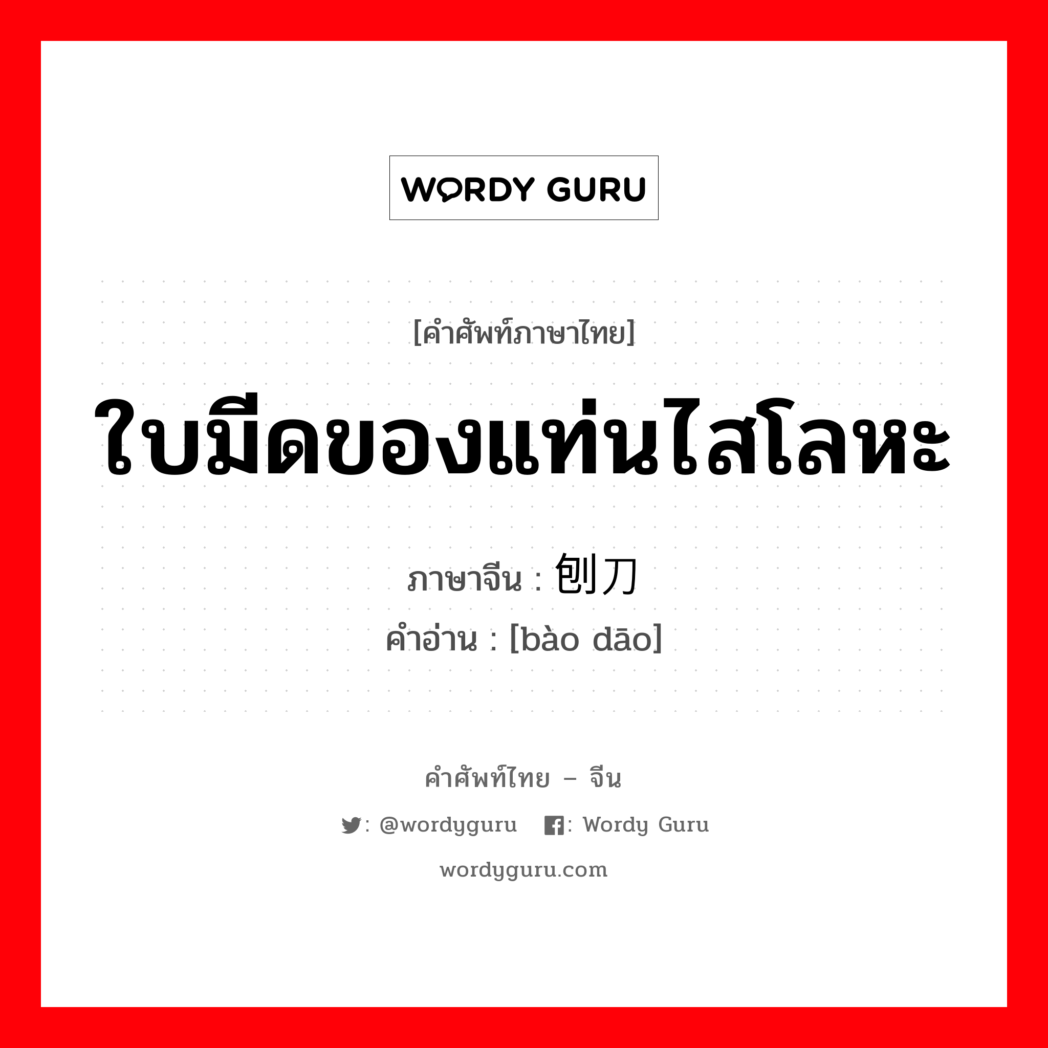 ใบมีดของแท่นไสโลหะ ภาษาจีนคืออะไร, คำศัพท์ภาษาไทย - จีน ใบมีดของแท่นไสโลหะ ภาษาจีน 刨刀 คำอ่าน [bào dāo]