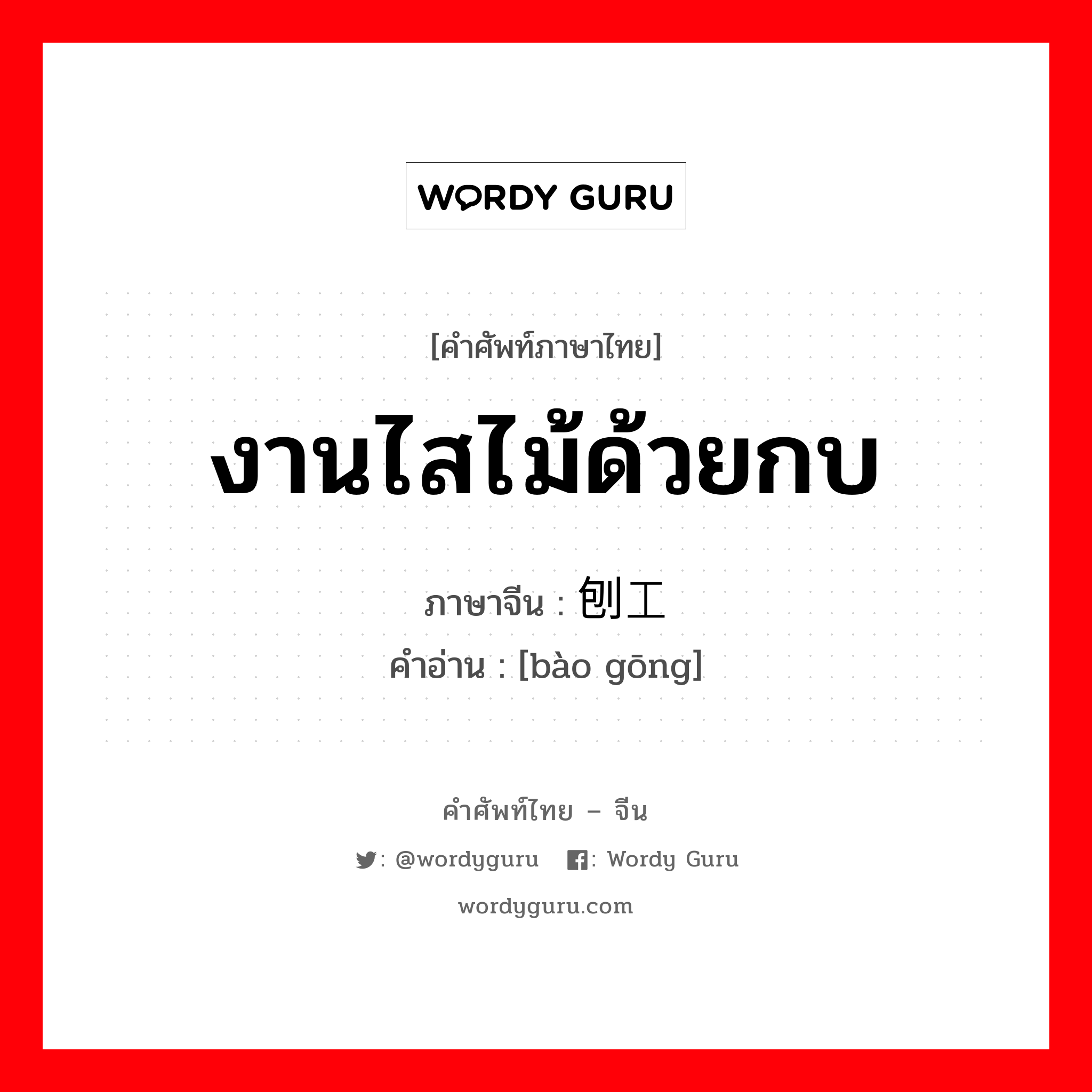 งานไสไม้ด้วยกบ ภาษาจีนคืออะไร, คำศัพท์ภาษาไทย - จีน งานไสไม้ด้วยกบ ภาษาจีน 刨工 คำอ่าน [bào gōng]