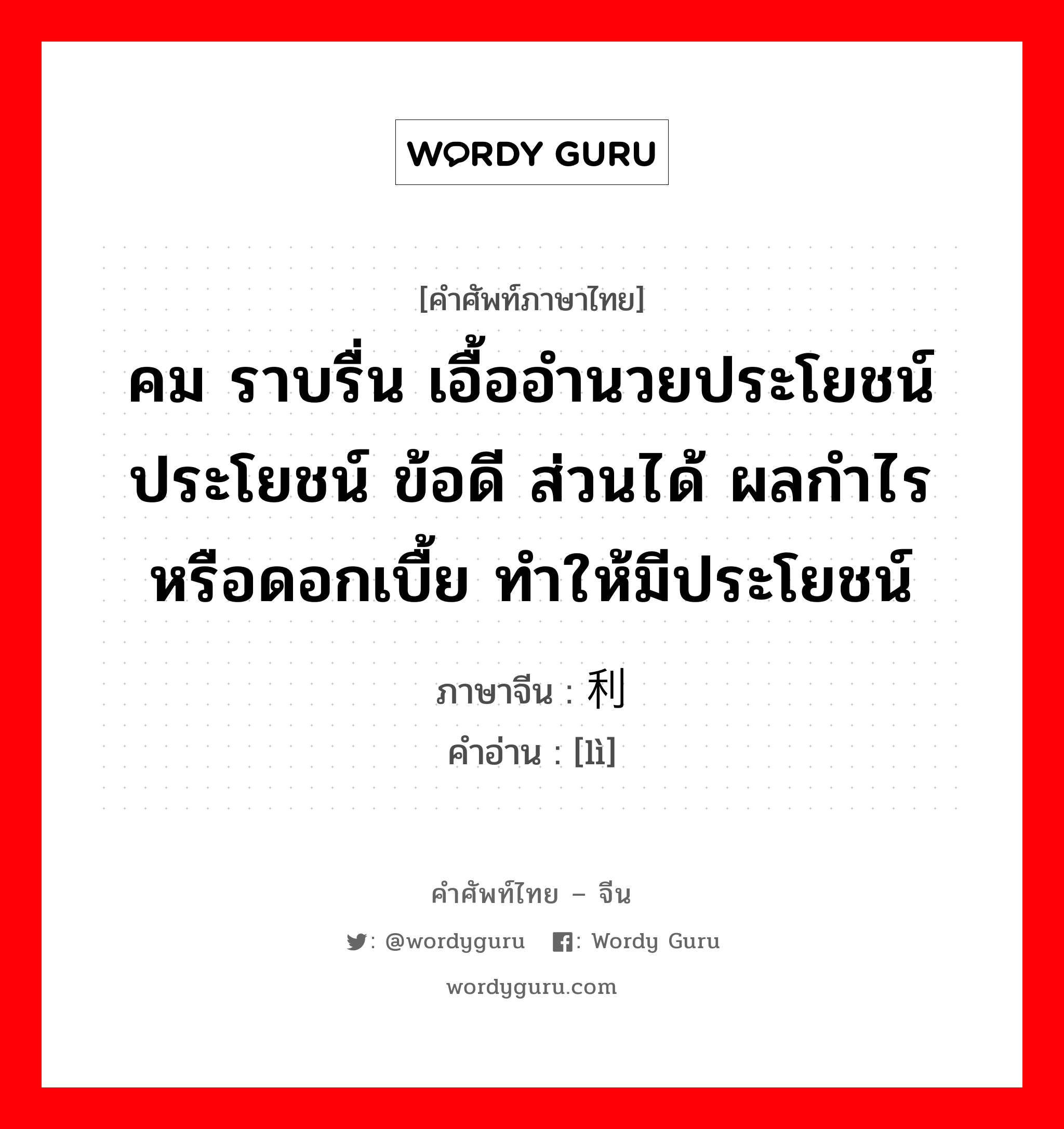 คม ราบรื่น เอื้ออำนวยประโยชน์ ประโยชน์ ข้อดี ส่วนได้ ผลกำไรหรือดอกเบื้ย ทำให้มีประโยชน์ ภาษาจีนคืออะไร, คำศัพท์ภาษาไทย - จีน คม ราบรื่น เอื้ออำนวยประโยชน์ ประโยชน์ ข้อดี ส่วนได้ ผลกำไรหรือดอกเบื้ย ทำให้มีประโยชน์ ภาษาจีน 利 คำอ่าน [lì]