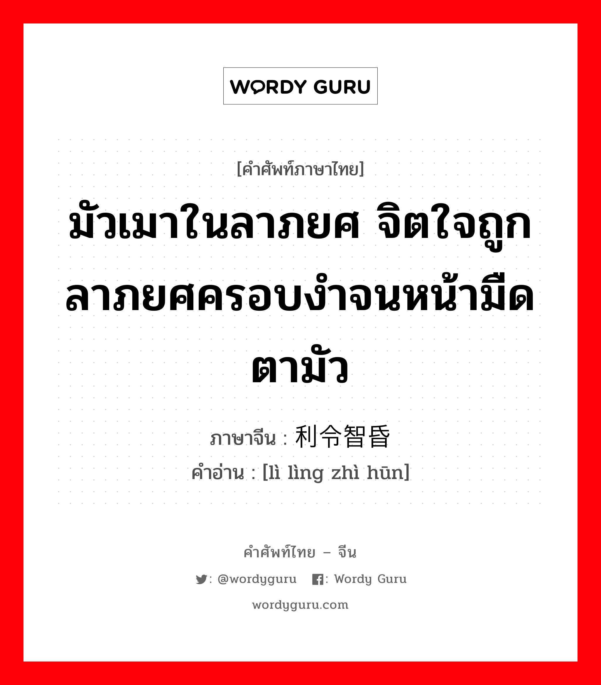 มัวเมาในลาภยศ จิตใจถูกลาภยศครอบงำจนหน้ามืดตามัว ภาษาจีนคืออะไร, คำศัพท์ภาษาไทย - จีน มัวเมาในลาภยศ จิตใจถูกลาภยศครอบงำจนหน้ามืดตามัว ภาษาจีน 利令智昏 คำอ่าน [lì lìng zhì hūn]