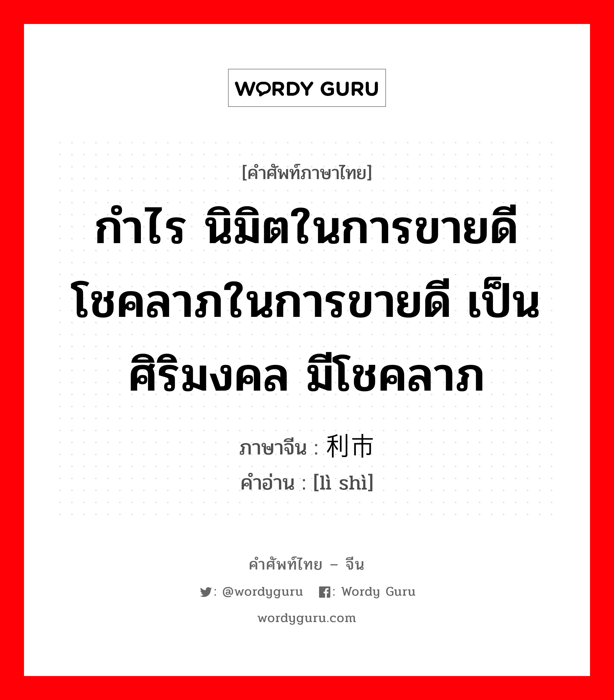 กำไร นิมิตในการขายดี โชคลาภในการขายดี เป็นศิริมงคล มีโชคลาภ ภาษาจีนคืออะไร, คำศัพท์ภาษาไทย - จีน กำไร นิมิตในการขายดี โชคลาภในการขายดี เป็นศิริมงคล มีโชคลาภ ภาษาจีน 利市 คำอ่าน [lì shì]