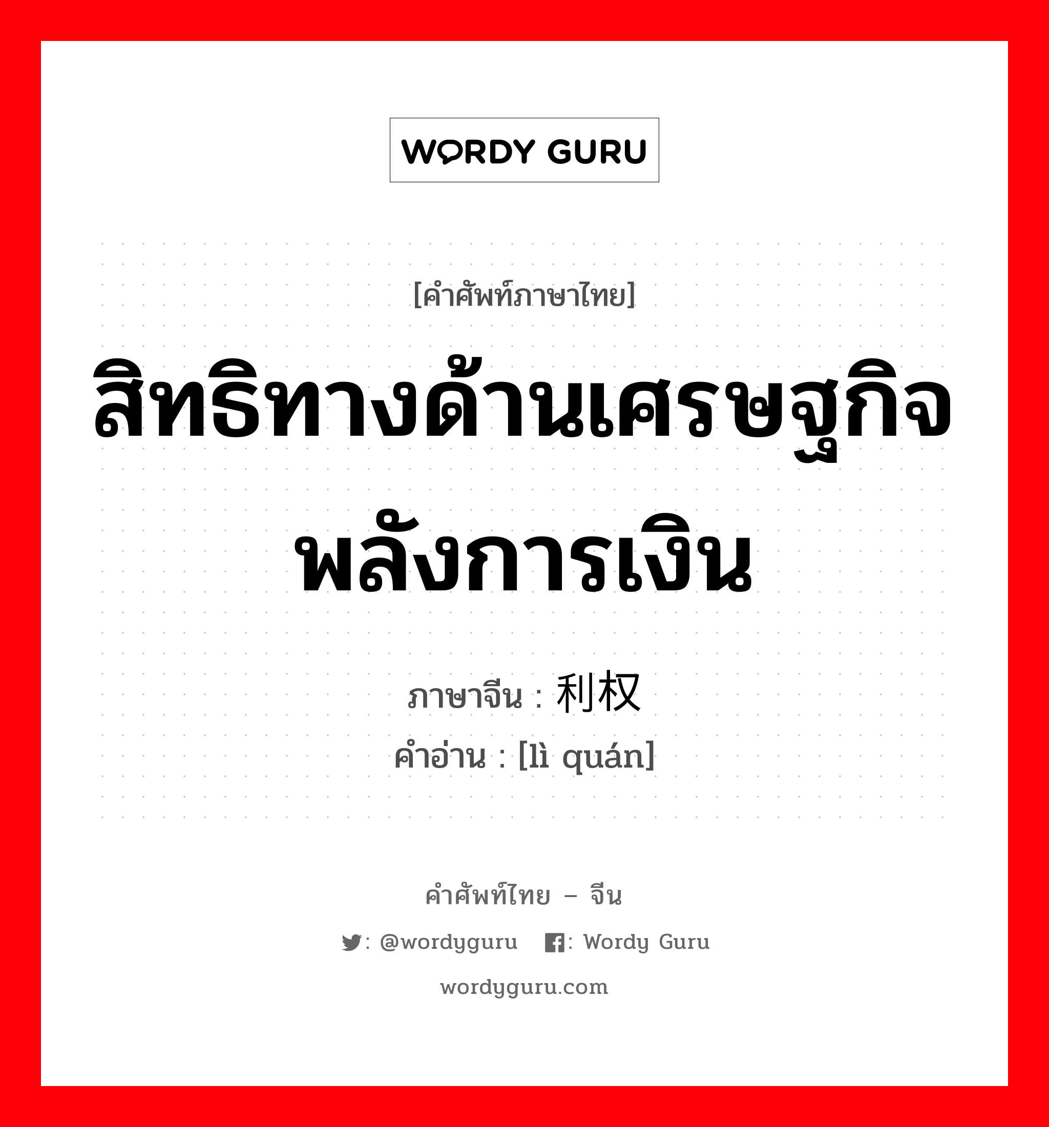 สิทธิทางด้านเศรษฐกิจ พลังการเงิน ภาษาจีนคืออะไร, คำศัพท์ภาษาไทย - จีน สิทธิทางด้านเศรษฐกิจ พลังการเงิน ภาษาจีน 利权 คำอ่าน [lì quán]