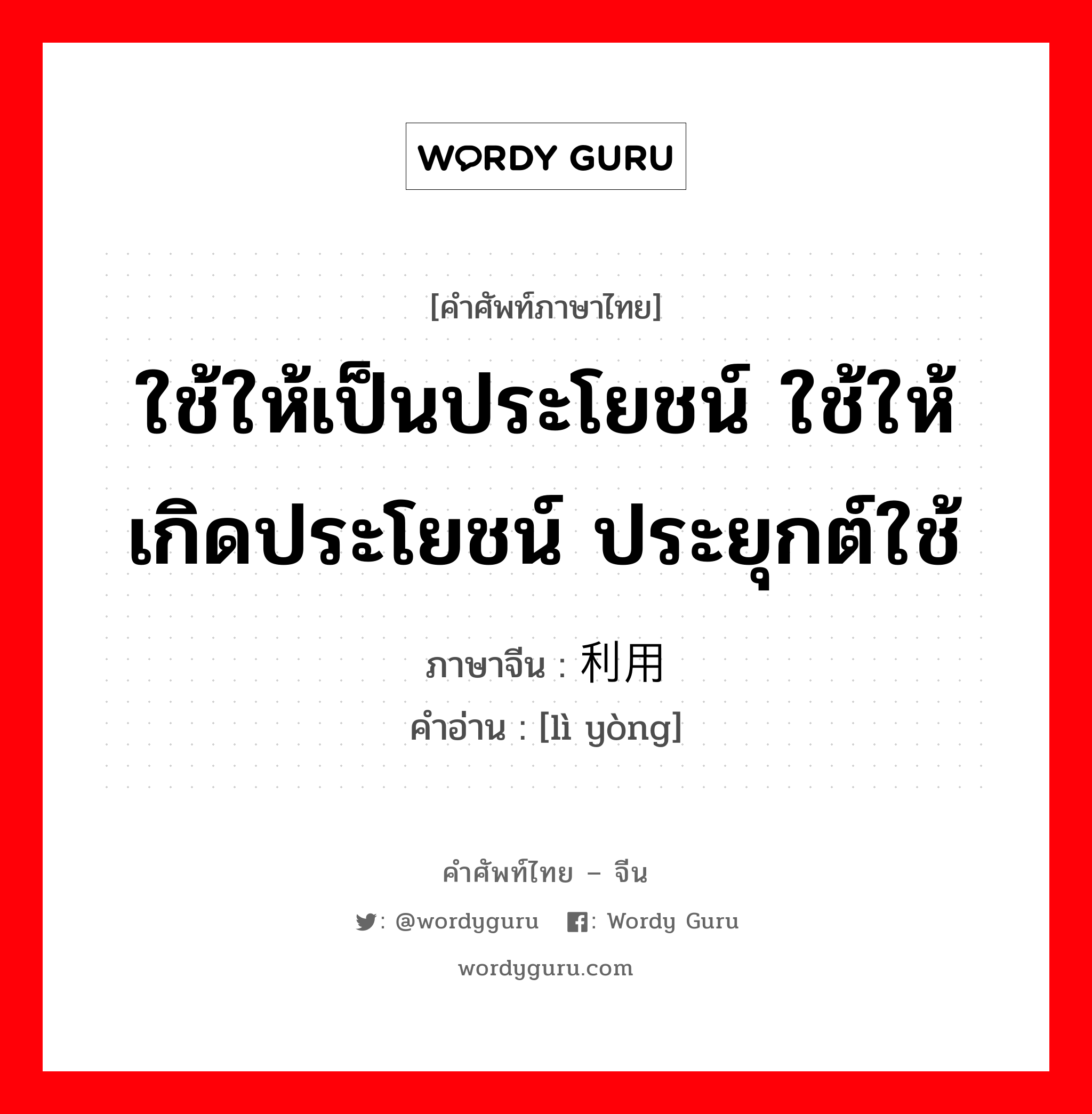 ใช้ให้เป็นประโยชน์ ใช้ให้เกิดประโยชน์ ประยุกต์ใช้ ภาษาจีนคืออะไร, คำศัพท์ภาษาไทย - จีน ใช้ให้เป็นประโยชน์ ใช้ให้เกิดประโยชน์ ประยุกต์ใช้ ภาษาจีน 利用 คำอ่าน [lì yòng]